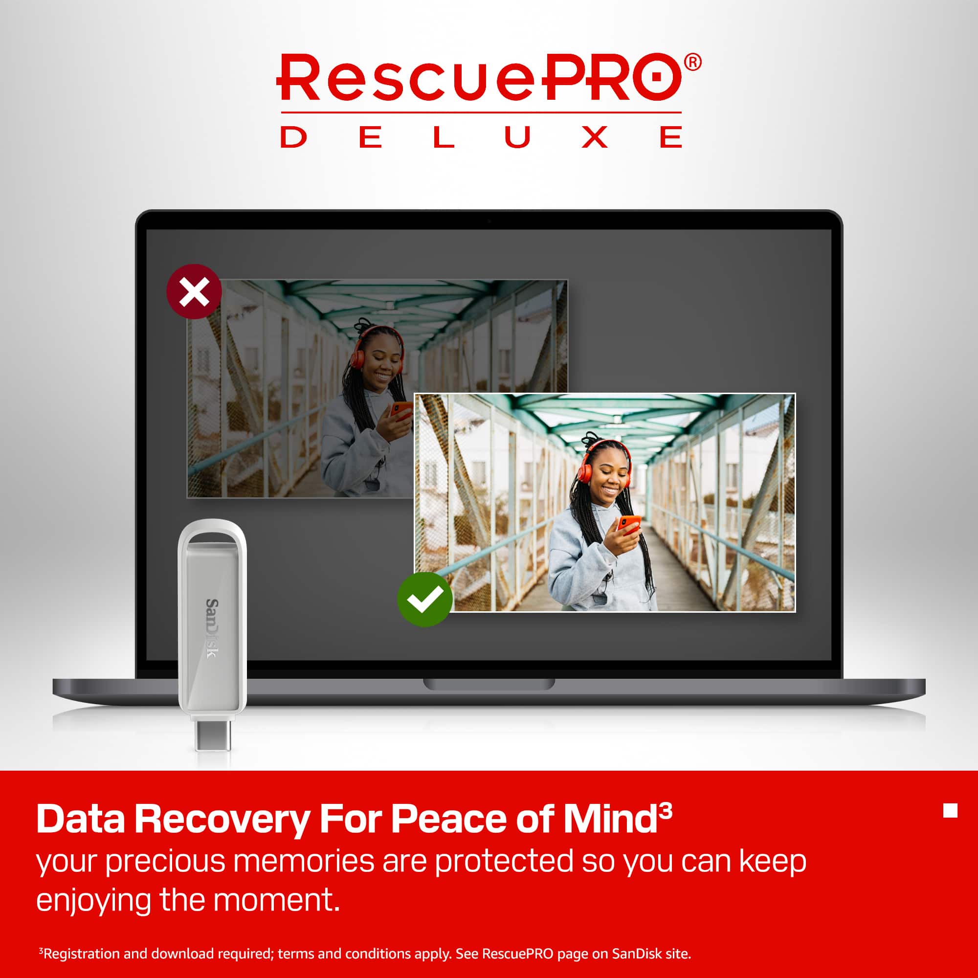 RescuePRO DELUXE
Data Recovery For Peace of Mind³
your precious memories are protected so you can keep enjoying the moment.
*Registration and download required; terms and conditions apply. See RescuePRO page on SanDisk site.