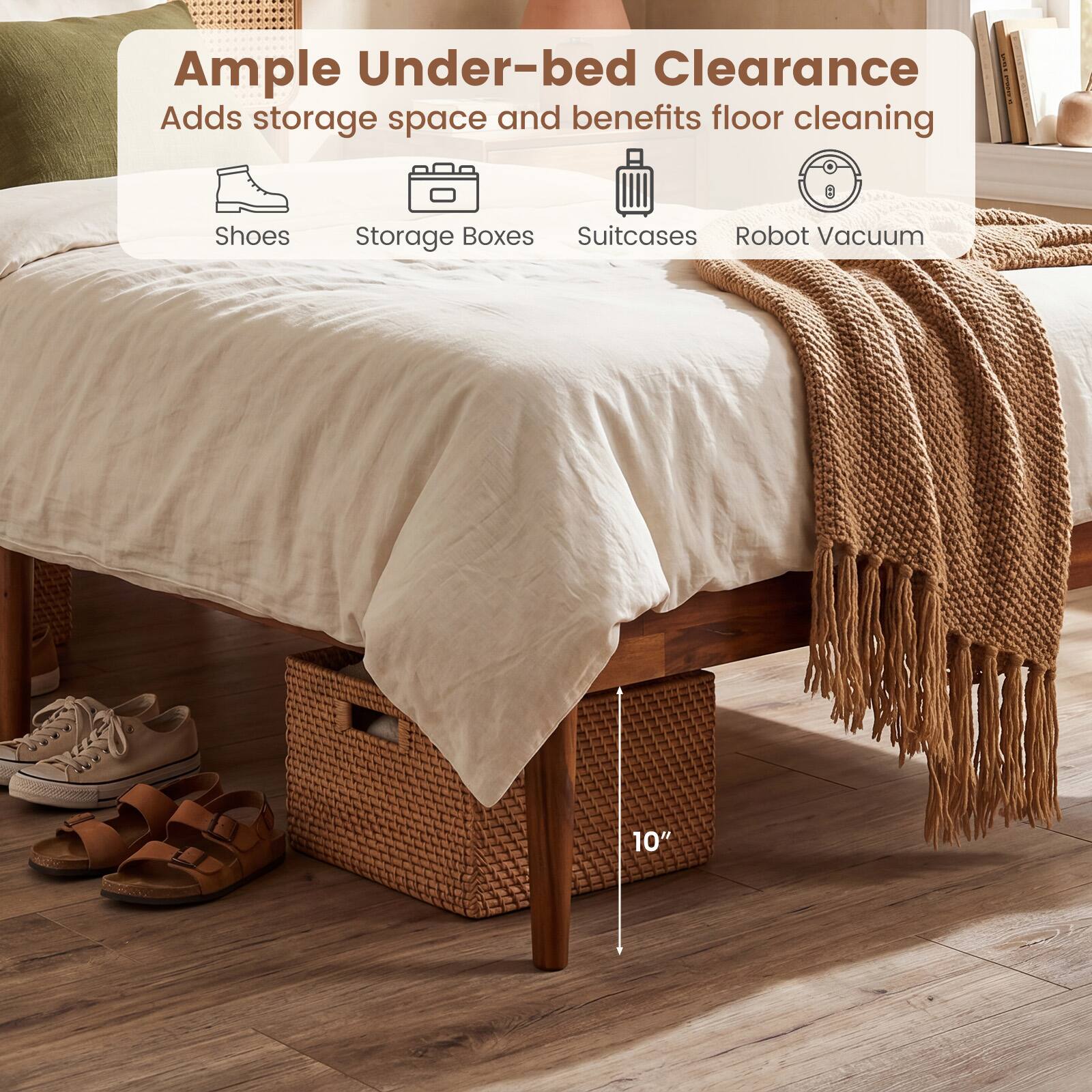 Ample Under-bed Clearance  
Adds storage space and benefits floor cleaning  
Shoes  
Storage Boxes  
Suitcases  
Robot Vacuum  
10"