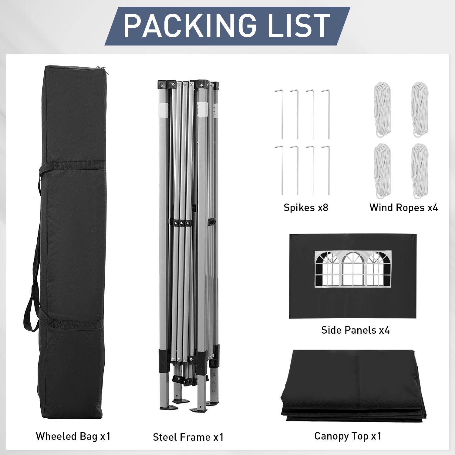 PACKING LIST

Wheeled Bag x1
Steel Frame x1
Canopy Top x1
Spikes x8
Wind Ropes x4
Side Panels x4