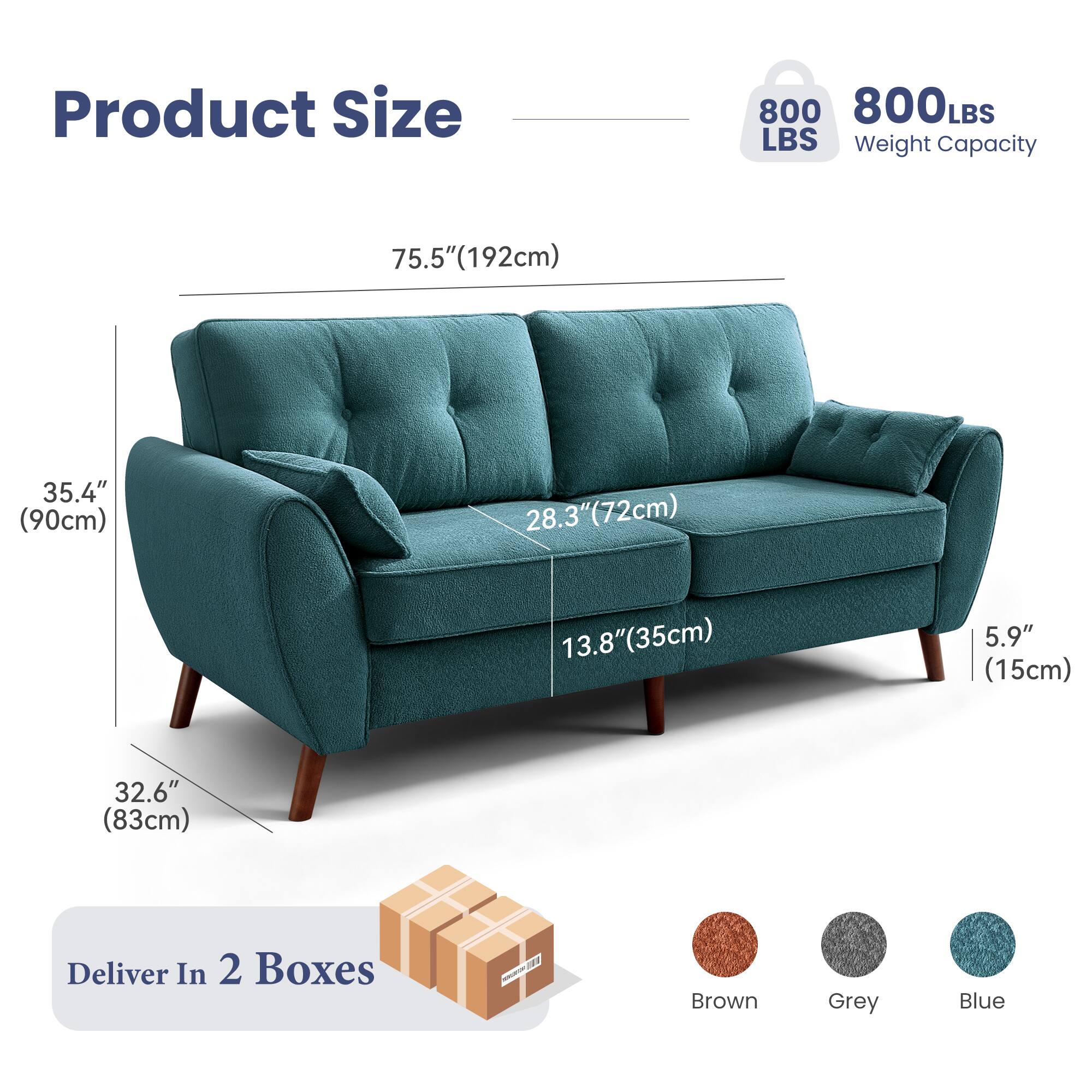 Product Size  
800 LBS Weight Capacity  

75.5" (192cm)  
35.4" (90cm)  
28.3" (72cm)  
13.8" (35cm)  
5.9" (15cm)  
32.6" (83cm)  

Deliver In 2 Boxes  

Brown Grey Blue