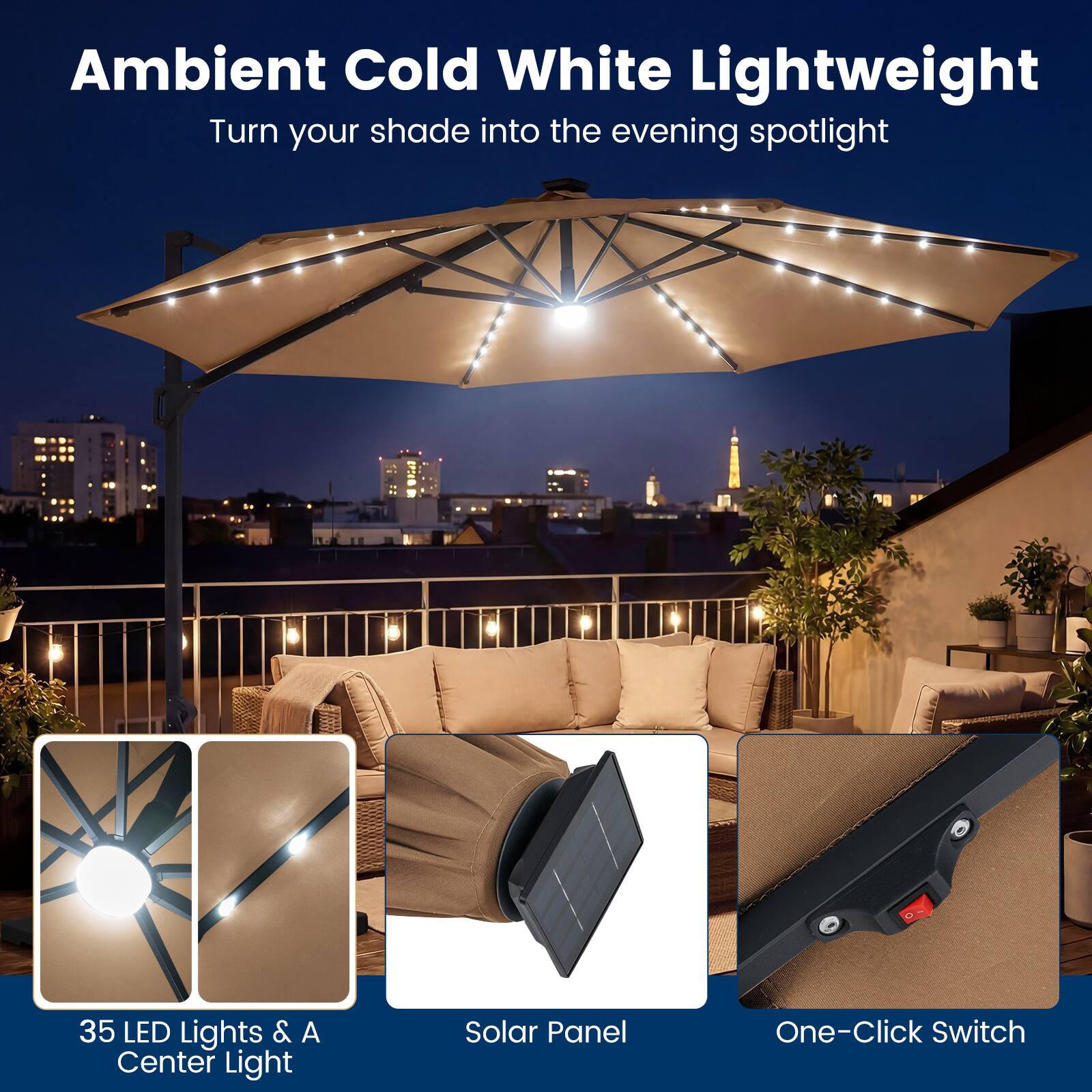 Ambient Cold White Lightweight  
Turn your shade into the evening spotlight  

35 LED Lights & A Center Light  
Solar Panel  
One-Click Switch