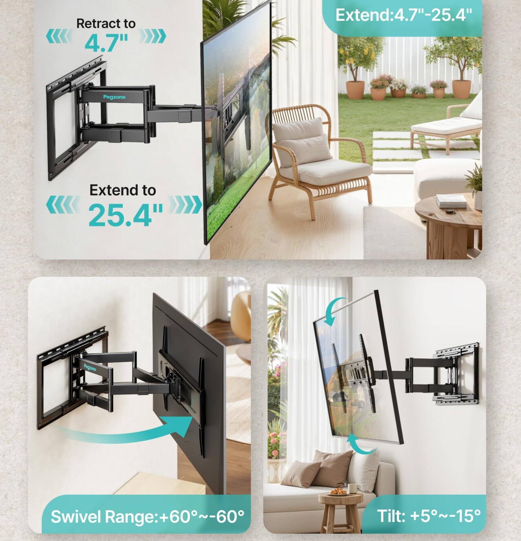 Retract to 4.7"  
Extend: 4.7"-25.4"  
Pegzone  
Extend to 25.4"  
Pegione  
Swivel Range: +60°~-60°  
Tilt: +5°~-15°