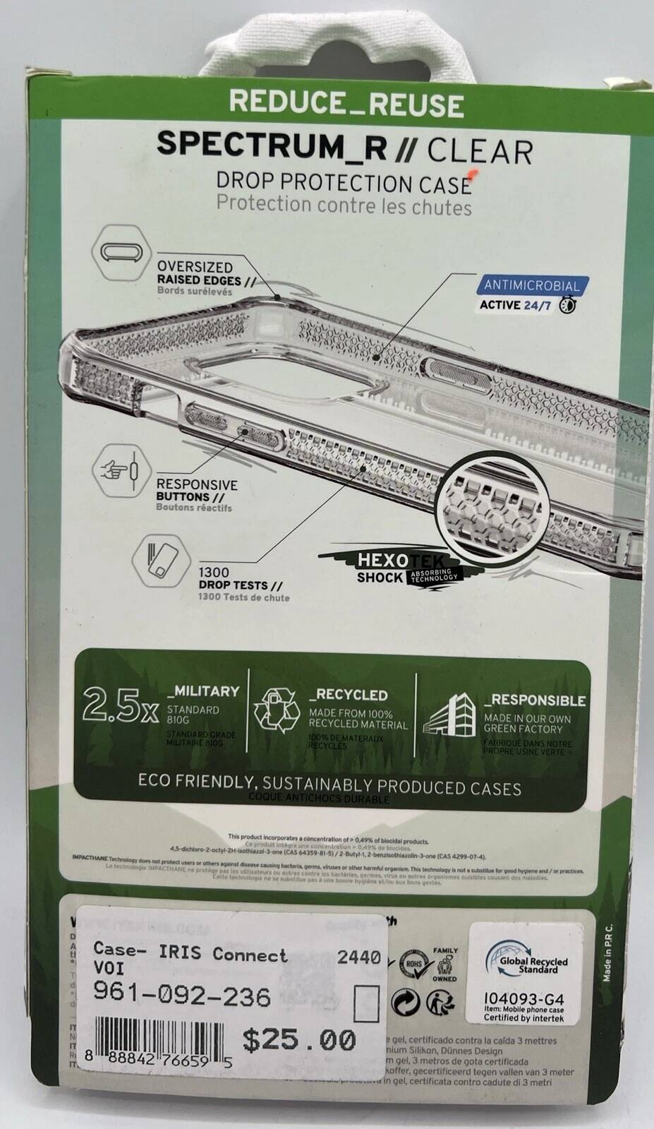 **REDUCE REUSE**

**SPECTRUM R// CLEAR**

**DROP PROTECTION CASE**

**Protection contre les chutes**

- **OVERSIZED RAISED EDGES // Bords surélevés**
- **ANTIMICROBIAL ACTIVE 24/7**
- **RESPONSIVE BUTTONS // Boutons réactifs**
- **1300 DROP TESTS // 1300 Tests de chute**
- **HEXTECH ABSORBING SHOCK TECHNOLOGY // MILITARY 2.5x 810G STANDARD**

**2.5x MILITARY STANDARD**

**RECYCLED**

**MADE FROM 100% RECYCLED MATERIAL**

**RESPONSIBLE**

**MADE IN OUR OWN GREEN FACTORY**

**ECO FRIENDLY, SUSTAINABLY PRODUCED CASES**

**This product incorporates concentration 0.49% blocidal products. 0.49% blocides**

**IMPACTHANE 2-benazisothiazolin-3-on ICAS 64359-81-51**

**Technology - protect against bacteria, viruses, and harmful organisms**

**