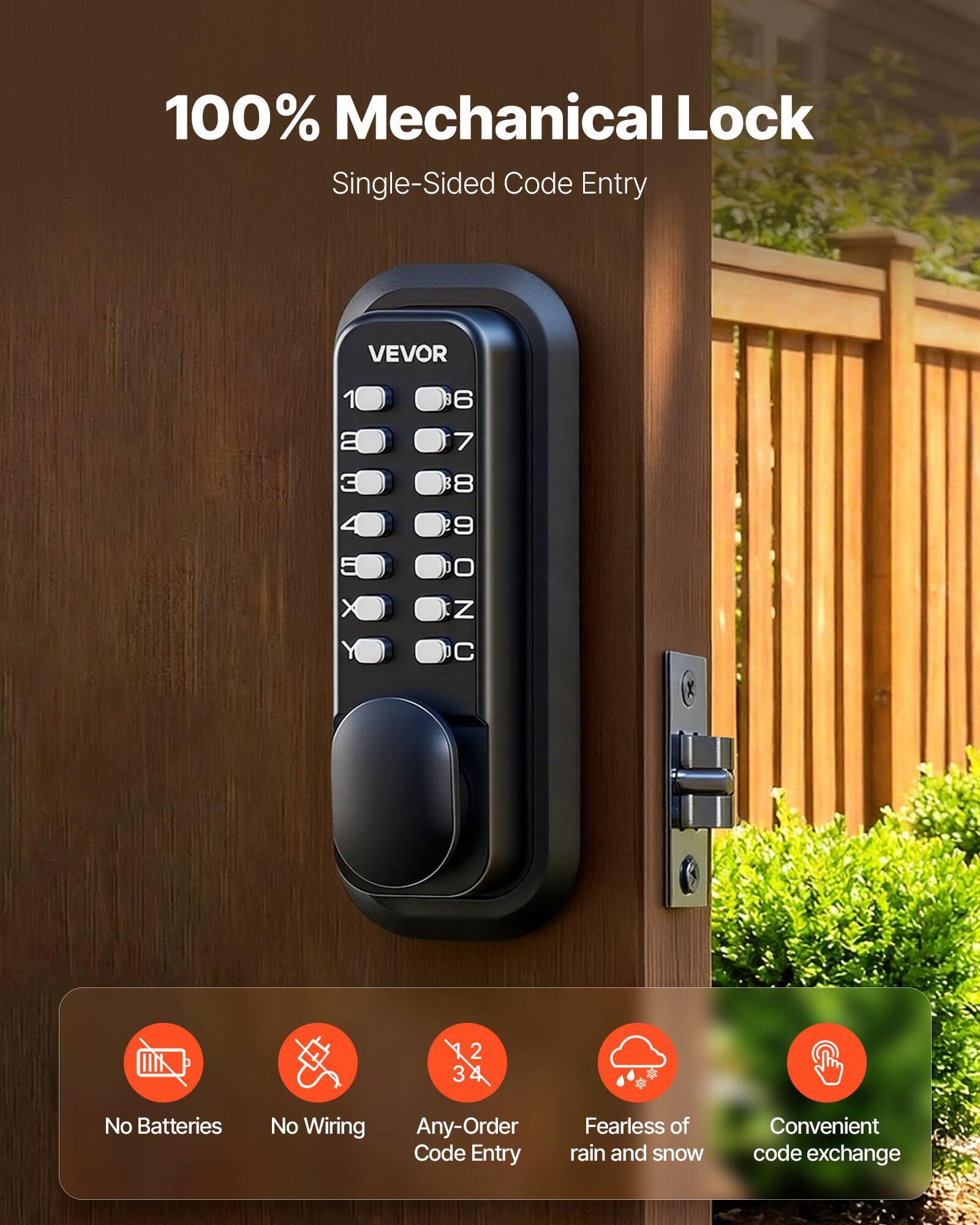 100% Mechanical Lock Single-Sided Code Entry

VEVOR

1 6 E 7 3 8 4 CNWONO 9 5 0 x N Y

2 3

No Batteries No Wiring Any-Order Code Entry Fearless of rain and snow Convenient code exchange