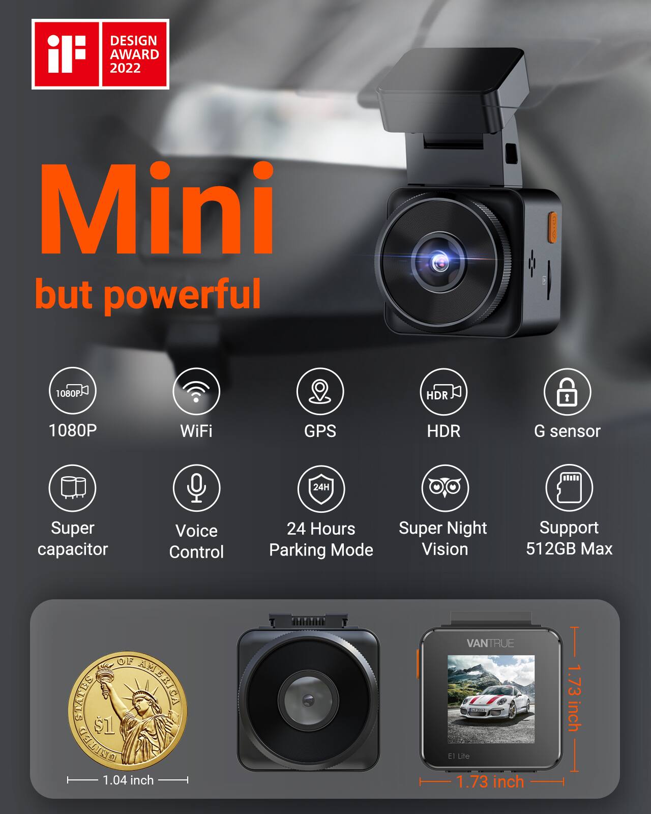 DESIGN AWARD 2022

Mini but powerful

1080P HDR
WiFi
GPS
G sensor
Super capacitor
Voice Control
24 Hours Parking Mode
Super Night Vision
Support 512GB Max

1.04 inch
1.73 inch
1.73 inch