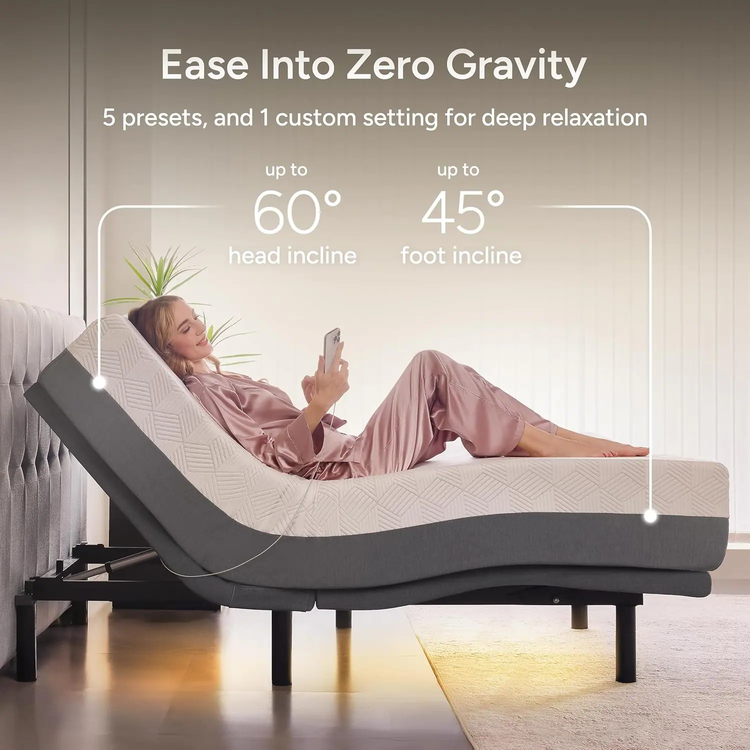 Ease Into Zero Gravity  
5 presets, and 1 custom setting for deep relaxation  
up to 60° head incline  
up to 45° foot incline
