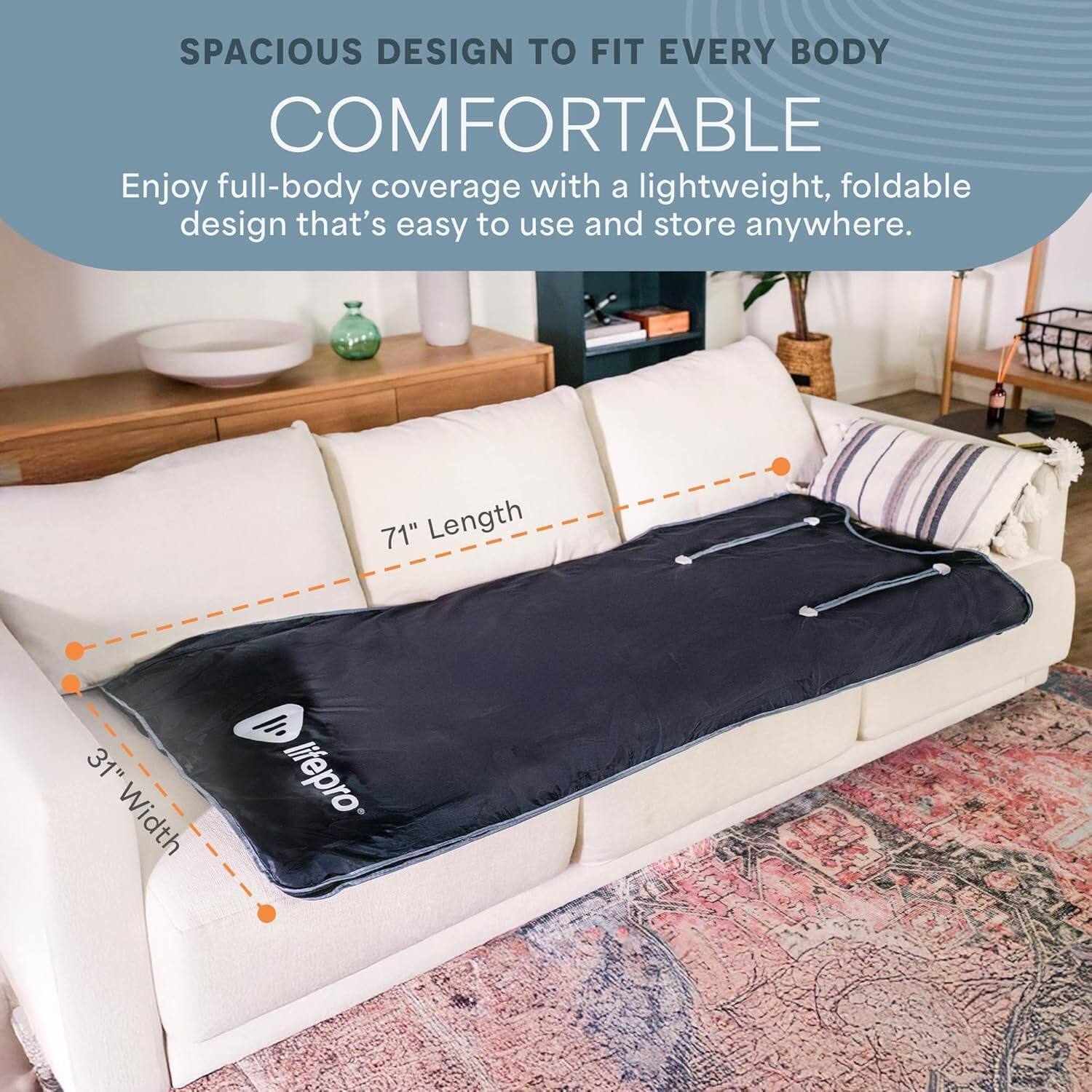 SPACIOUS DESIGN TO FIT EVERY BODY COMFORTABLE

Enjoy full-body coverage with a lightweight, foldable design that's easy to use and store anywhere.

71" Length  
31" Width  

lifepro