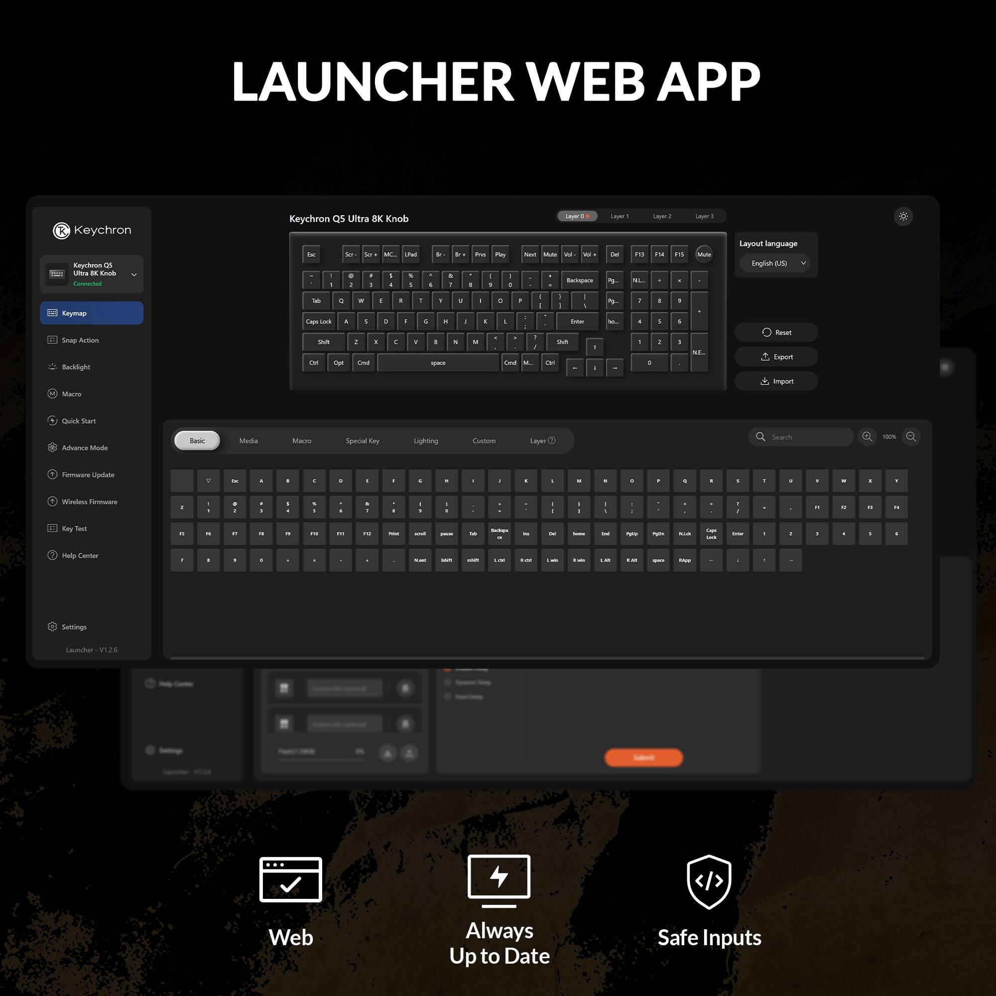 LAUNCHER WEB APP

Keychron Q3 Ultra 8K Knob

Keymap
- Keychron Q3
- Custom

Keymap
- Keychron Q3 Ultra 8K Knob

Layout language
- English (US)

Search

Layout
- Layer 1
- Layer 2
- Layer 3

Basic
- Media
- Macro
- Special Key
- Lighting
- Custom

Settings
- Launcher V1.2.6

Web
Always Up to Date
Safe Inputs