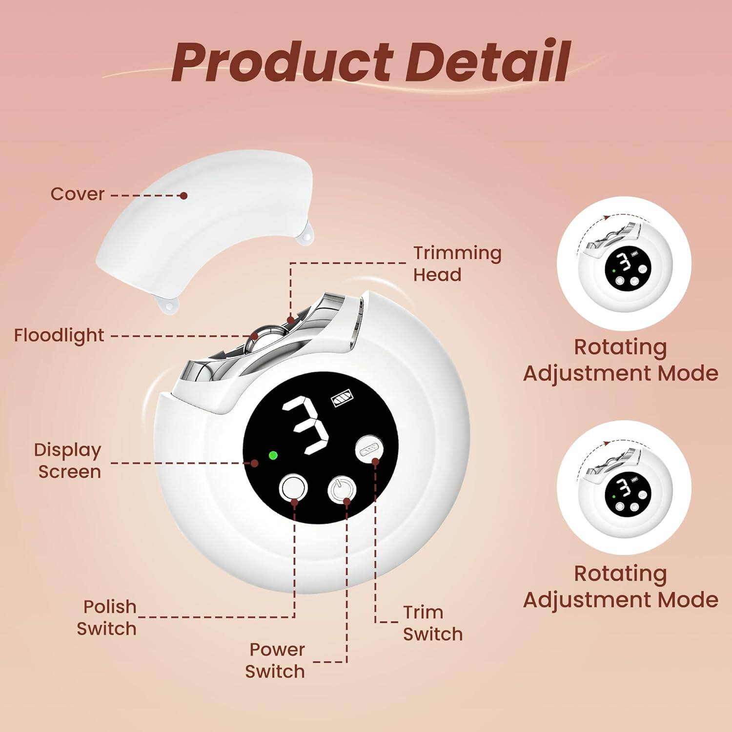 Product Detail

- Cover
- Trimming Head
- Floodlight
- Display Screen
- Polish Switch
- Power Switch
- Trim Switch
- Rotating Adjustment Mode
- Rotating Adjustment Mode