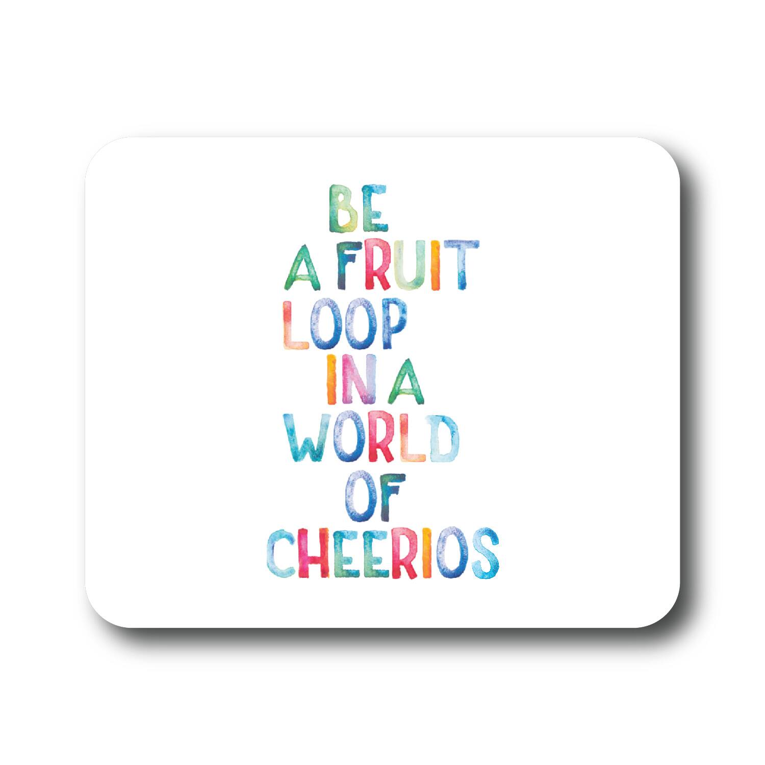 BE A FRUIT LOOP IN A WORLD OF CHEERIOS