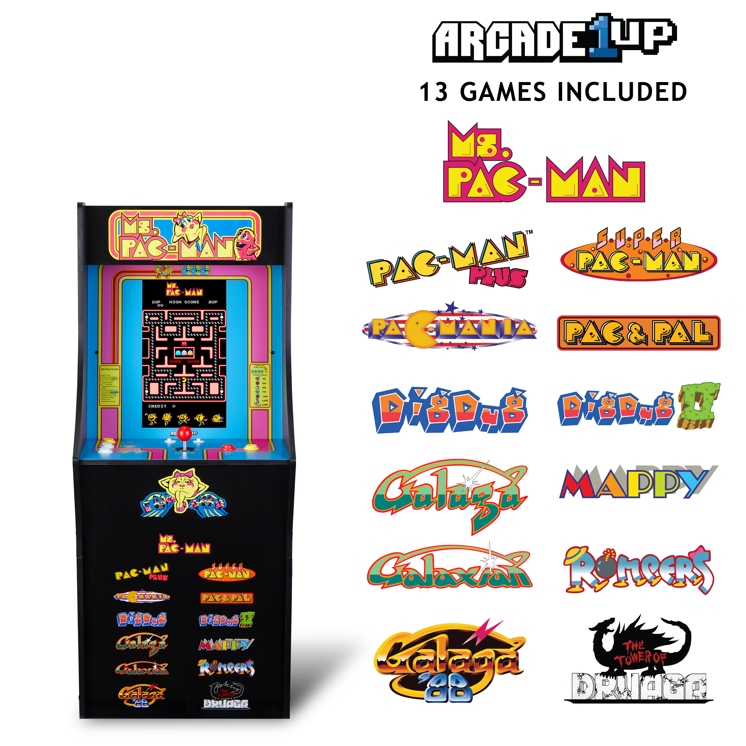 ARCADE 1UP  
13 GAMES INCLUDED  

MS. PAC-MAN  
PAC-MAN PLUS  
PAC-MANIA  
PAC & PAL  
DIABLO  
DIABLO 2  
CALAZA  
MAPPY  
CALAZAR  
RONCERS  
CALAZA 2  
THE TOWER OF DRUAGG  

ARCADE 1UP  
13 GAMES INCLUDED  

MS. PAC-MAN  
PAC-MAN PLUS  
PAC-MANIA  
PAC & PAL  
DIABLO  
DIABLO 2  
CALAZA  
MAPPY  
CALAZAR  
RONCERS  
CALAZA 2  
THE TOWER OF DRUAGG