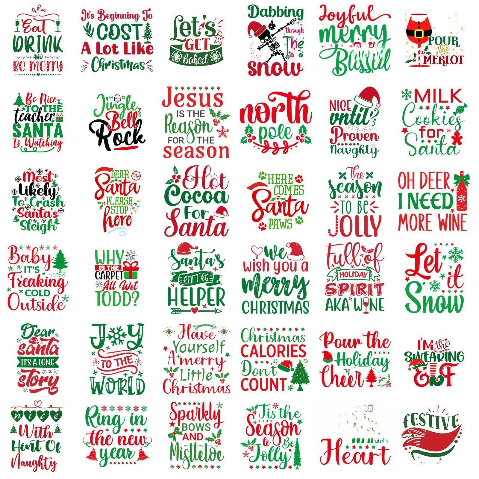 Sure, here is the corrected and grouped text from the image:

---

**Let's Drink and Be Merry**

**It's Beginning to Cost a Lot Like Christmas**

**Let's Get Baked**

**Dabbing Through the Snow**

**Joyful Merry Bussil**

**Pour the Merlot**

**Be Nice to the Teacher, Santa Is Watching**

**Jingle Bell Rock**

**Jesus Is the Reason for the Season**

**Hot Cocoa for Santa**

**Most Likely to Crash Santa's Sleigh**

**Dear Santa, Please Stop Here**

**North Pole**

**Nice Until Proven Naughty**

**Milk Cookies for Santa**

**Here Comes Santa Paws**

**The Season to Be Jolly**

**Oh Deer I Need More Wine**

**Baby It's Freaking Cold Outside**

**Why Is the Carpet All Wet Todd?**

**Santa's Helper**

**Dear Santa, It's a Long Story**

**Have Yourself a Merry Little Christmas**

**We Wish You a Merry Christmas**

**Full of Holiday Spirit AKA Wine**

**Let it Snow**

**Christmas Calories Don't Count**

**Pour the Holiday Cheer**

**I'm Sweating It**

**It's the Season to Be Jolly**

**Ring in the New Year**

**Spark