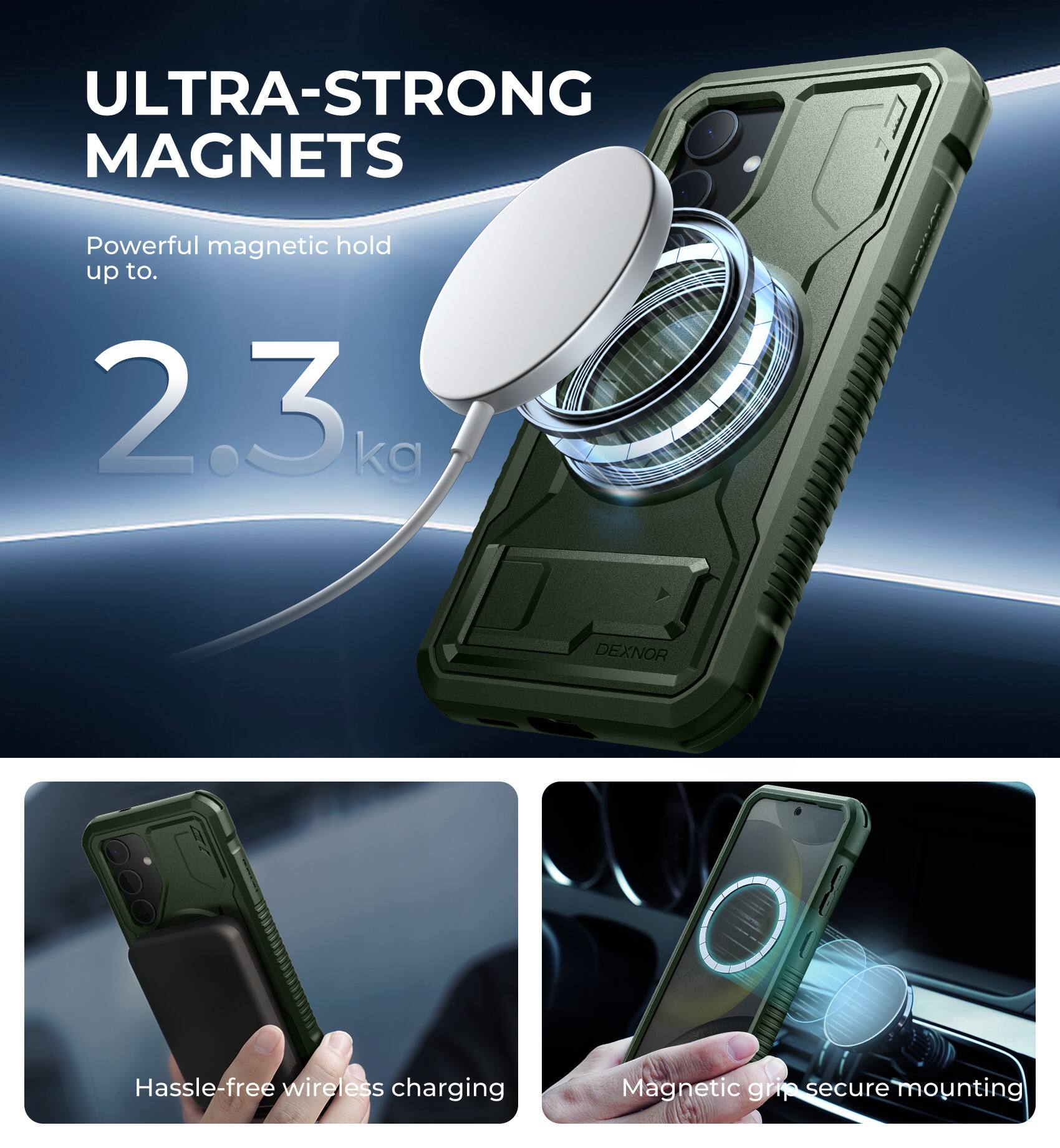 ULTRA-STRONG MAGNETS  
Powerful magnetic hold up to 2.3 kg  

DEXNOR  
Hassle-free wireless charging  
Magnetic grip secure mounting