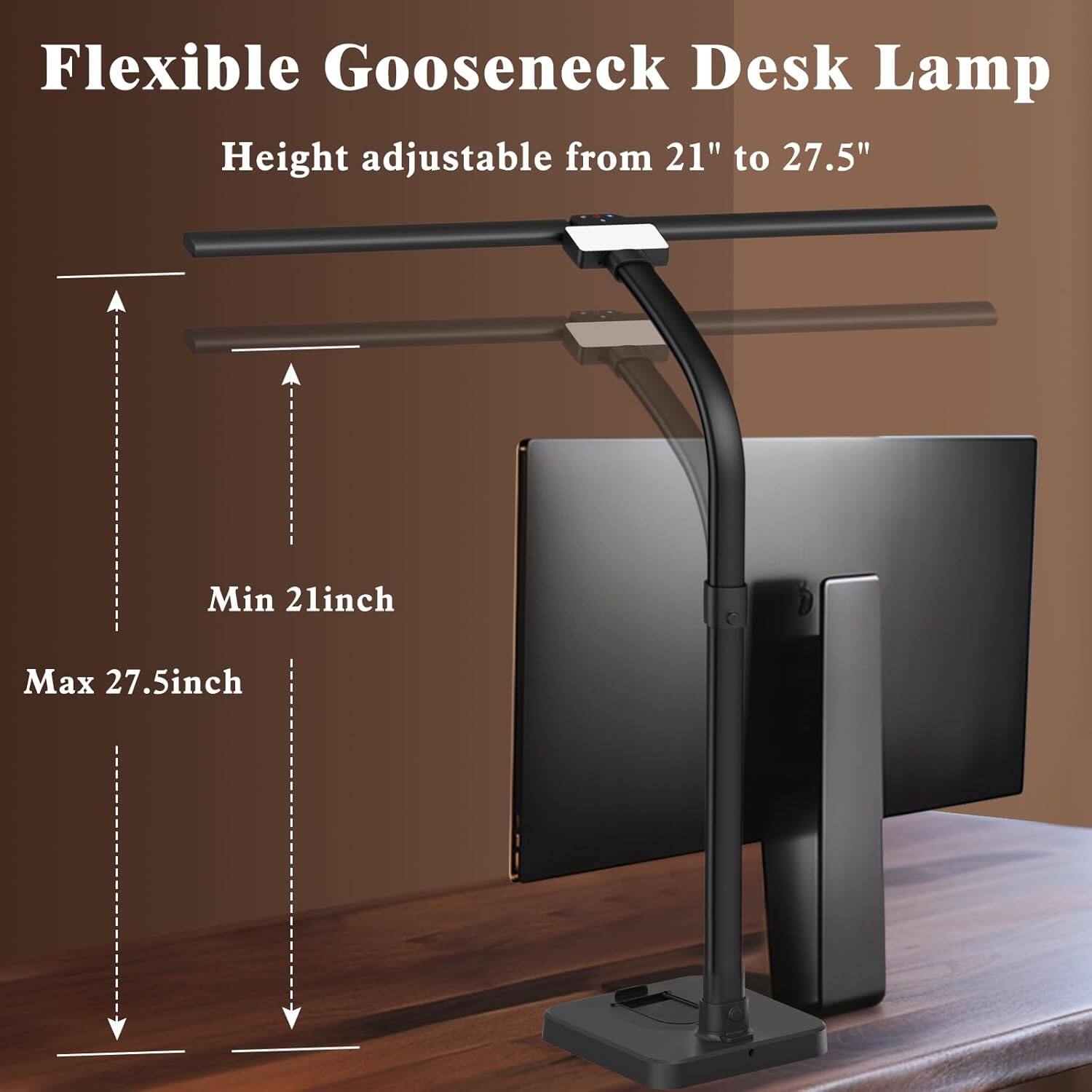Flexible Gooseneck Desk Lamp  
Height adjustable from 21" to 27.5"  
Min 21inch  
Max 27.5inch