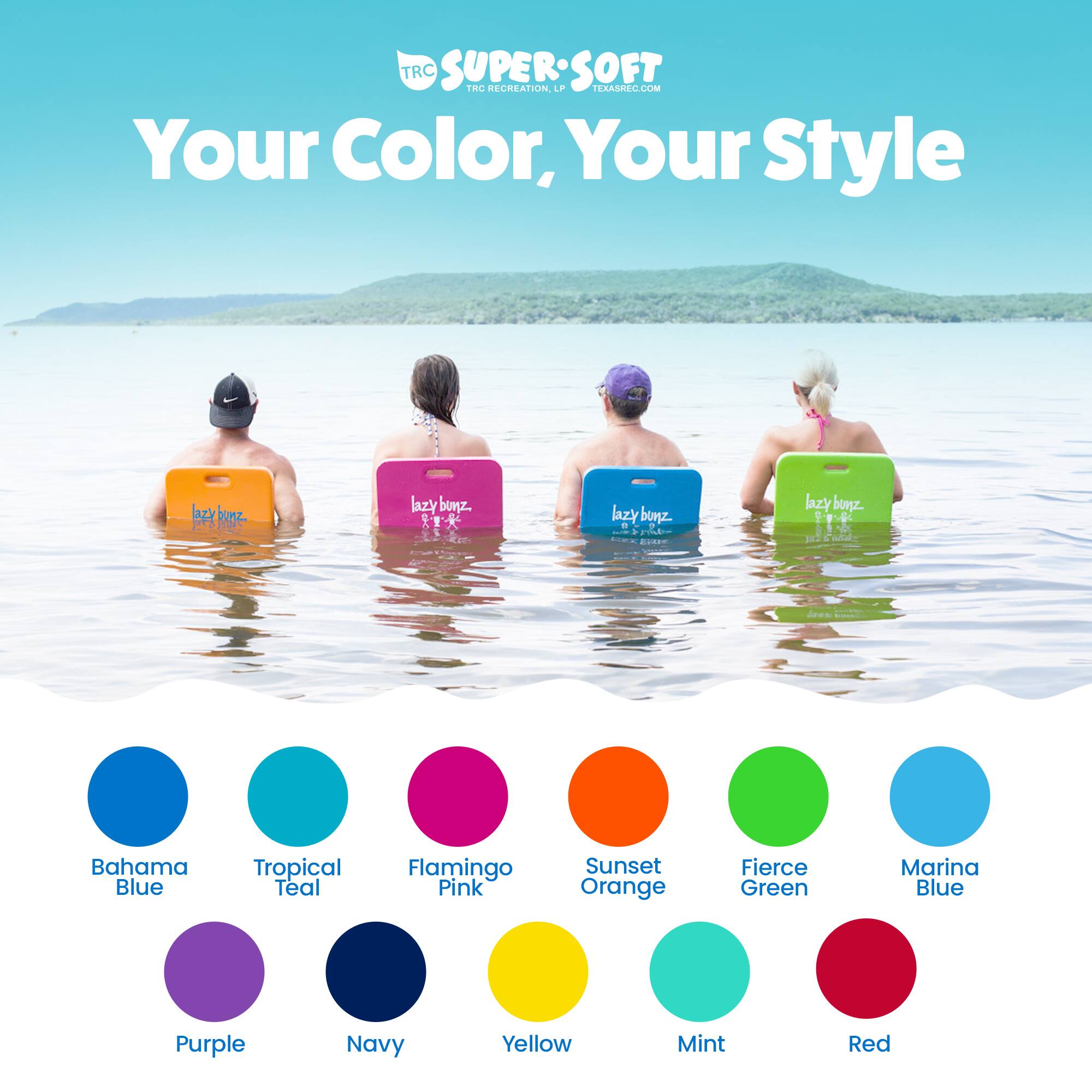 TRC SUPER SOFT  
TRC RECREATION  
Your Color, Your Style  

Lazy Bonz  
- Bahamas Blue  
- Tropical Teal  
- Flamingo Pink  
- Sunset Orange  
- Fierce Green  
- Marina Blue  
- Purple  
- Navy  
- Yellow  
- Mint  
- Red