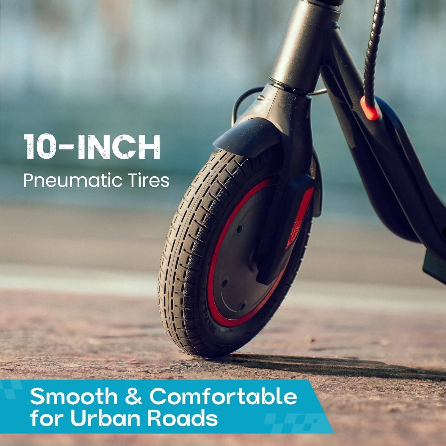 10-INCH Pneumatic Tires  
Smooth & Comfortable for Urban Roads