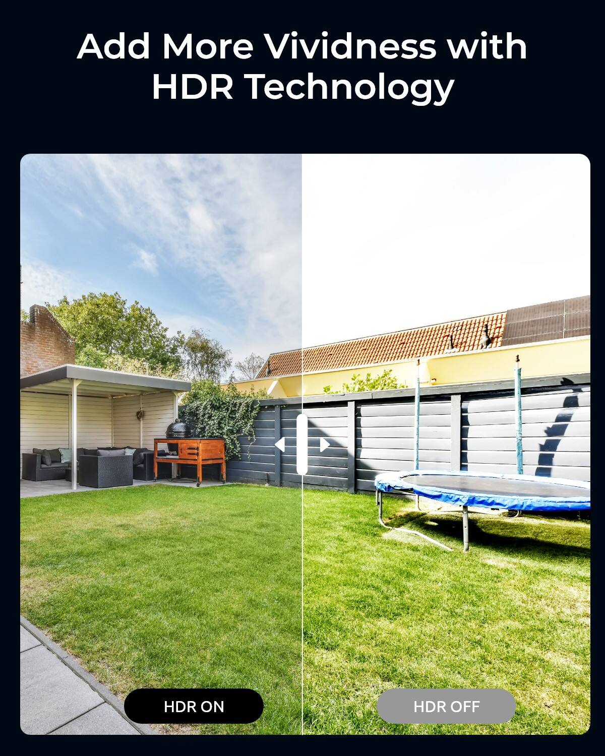 Add More Vividness with HDR Technology

HDR ON
HDR OFF