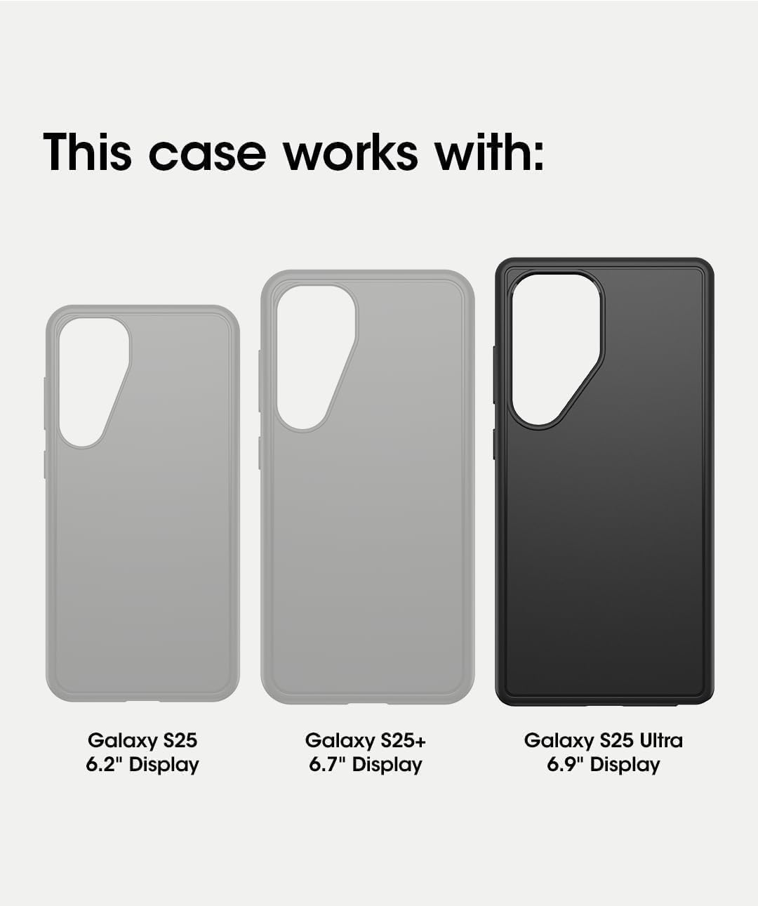 This case works with:

- Galaxy S25 6.2" Display
- Galaxy S25+ 6.7" Display
- Galaxy S25 Ultra 6.9" Display