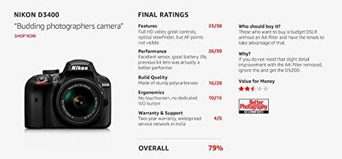 **Nikon D3400**

*"Budding photographers camera"*

**Features**
- Full HD video, great controls, optical viewfinder, but AF points not visible
- 23/30

**Performance**
- Excellent sensor, good battery life, previous kit lens was actually a better performer
- 26/30

**Build Quality**
- Made of sturdy polycarbonate
- 16/20

**Ergonomics**
- No touchscreen, no dedicated ISO button
- 10/15

**Warranty & Support**
- Two-year warranty, widespread service network in India
- 4/5

**Who should buy it?**
- Those who want to buy a budget DSLR without an AA filter and have the lenses to take advantage of that.

**Why?**
- If you do not need that slight detail improvement with the AA filter removed, ignore this and get the D5200.

**Value for Money**
- Better Photography

**Overall**
- 79%