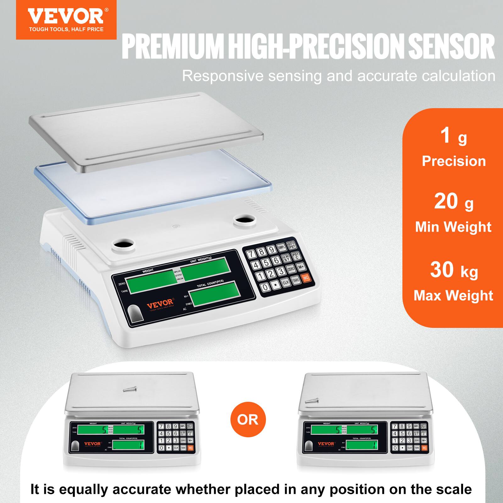VEVOR  
TOUGH TOOLS, HALF PRICE  

PREMIUM HIGH-PRECISION SENSOR  
Responsive sensing and accurate calculation  

1 g Precision  
20 g Min Weight  
30 kg Max Weight  

It is equally accurate whether placed in any position on the scale