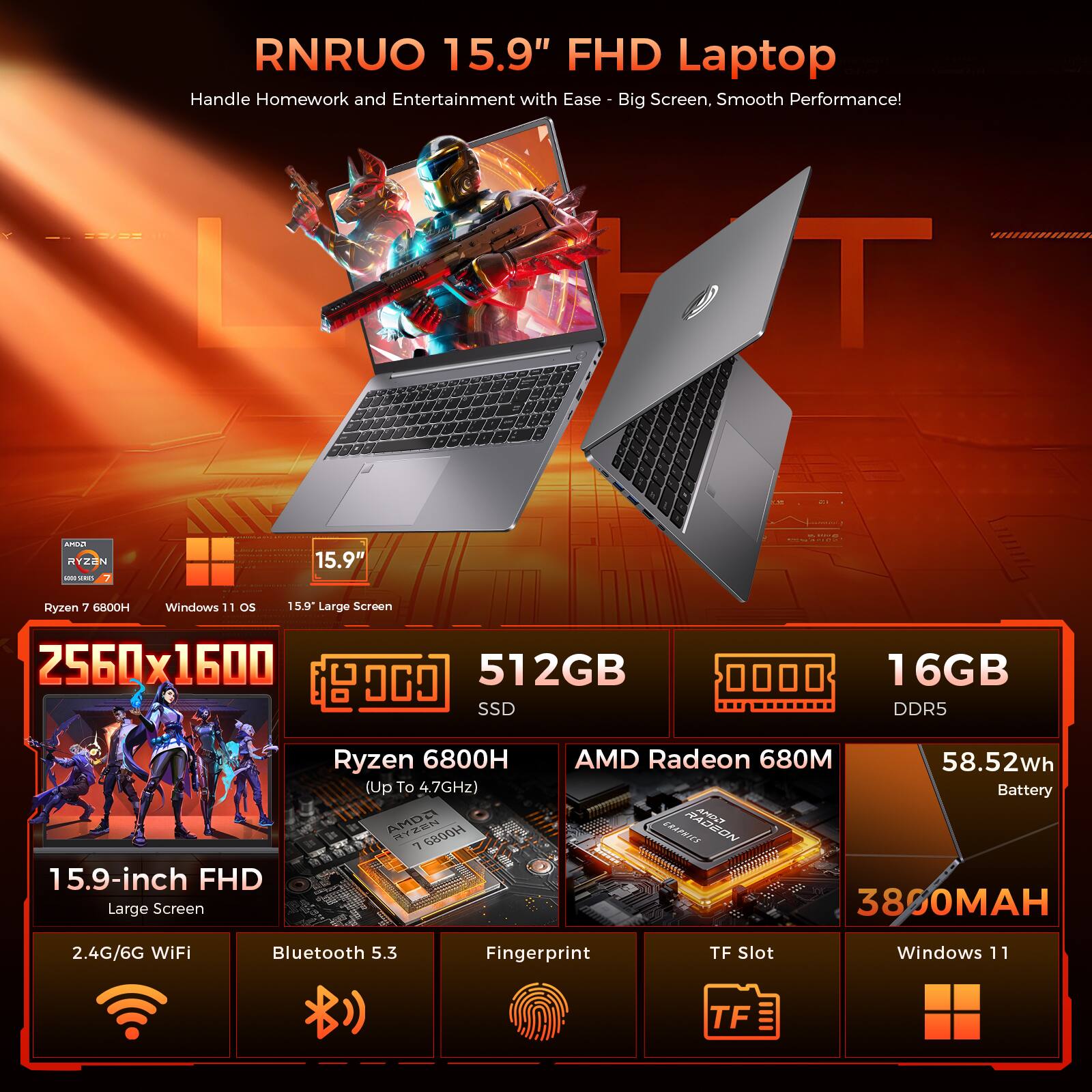 RNRUO 15.9" FHD Laptop - Handle Homework and Entertainment with Ease - Big Screen, Smooth Performance!

- Ryzen 7 6800H
- Windows 11 OS
- 15.9" Large Screen
- 2560x1600
- 512GB SSD
- 16GB DDR5
- Ryzen 6800H (Up To 4.7GHz)
- AMD Radeon 680M
- 58.52wh Battery
- 2.4G/6G WiFi
- Bluetooth 5.3
- Fingerprint
- TF Slot
- Windows 11