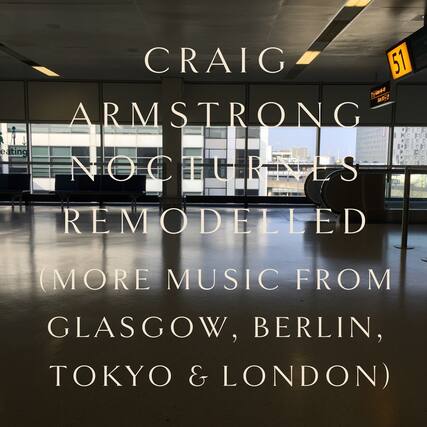 CRAIG ARMSTRONG
NOCTURNES REMODELLED
(MORE MUSIC FROM GLASGOW, BERLIN, TOKYO & LONDON)