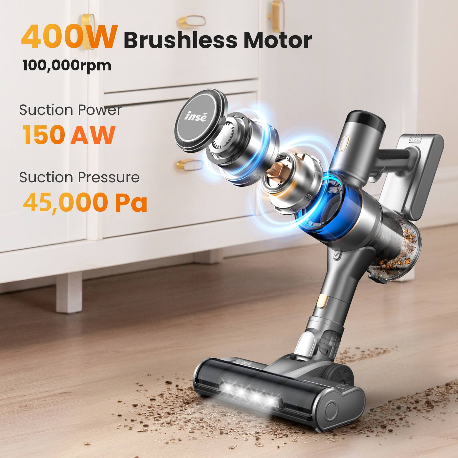 400W Brushless Motor  
100,000rpm  

Suction Power  
150 AW  

Suction Pressure  
45,000 Pa