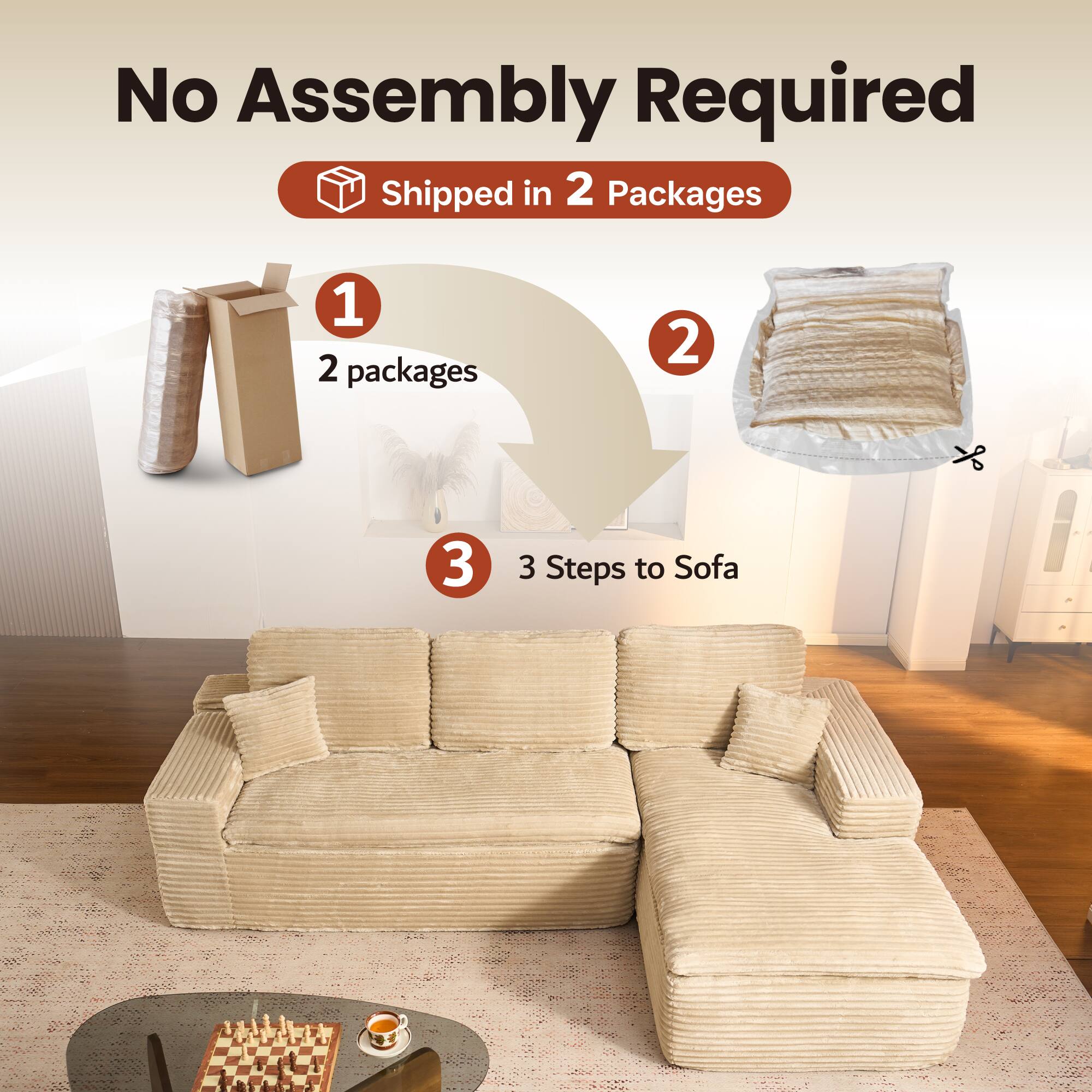 No Assembly Required  
Shipped in 2 Packages  

1. 2 packages  
2.  
3. 3 Steps to Sofa