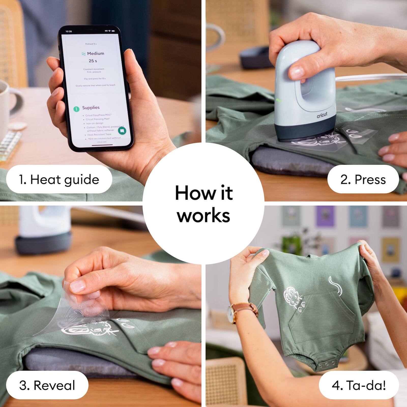 1. Heat guide

2. Press

3. Reveal

4. Ta-da!

How it works

Medium 25 s

- Customize temperature
- From 150°F to 350°F
- Flip and press for 15 s
- Surfaces remain cool to the touch

Supplies
- Cricut EasyPress™
- Heat Resistant Mat
- Cricut EasyPress™ Mat
- Heat Resistant Surface
- Iron-on Design
- Heat Resistant Surface
