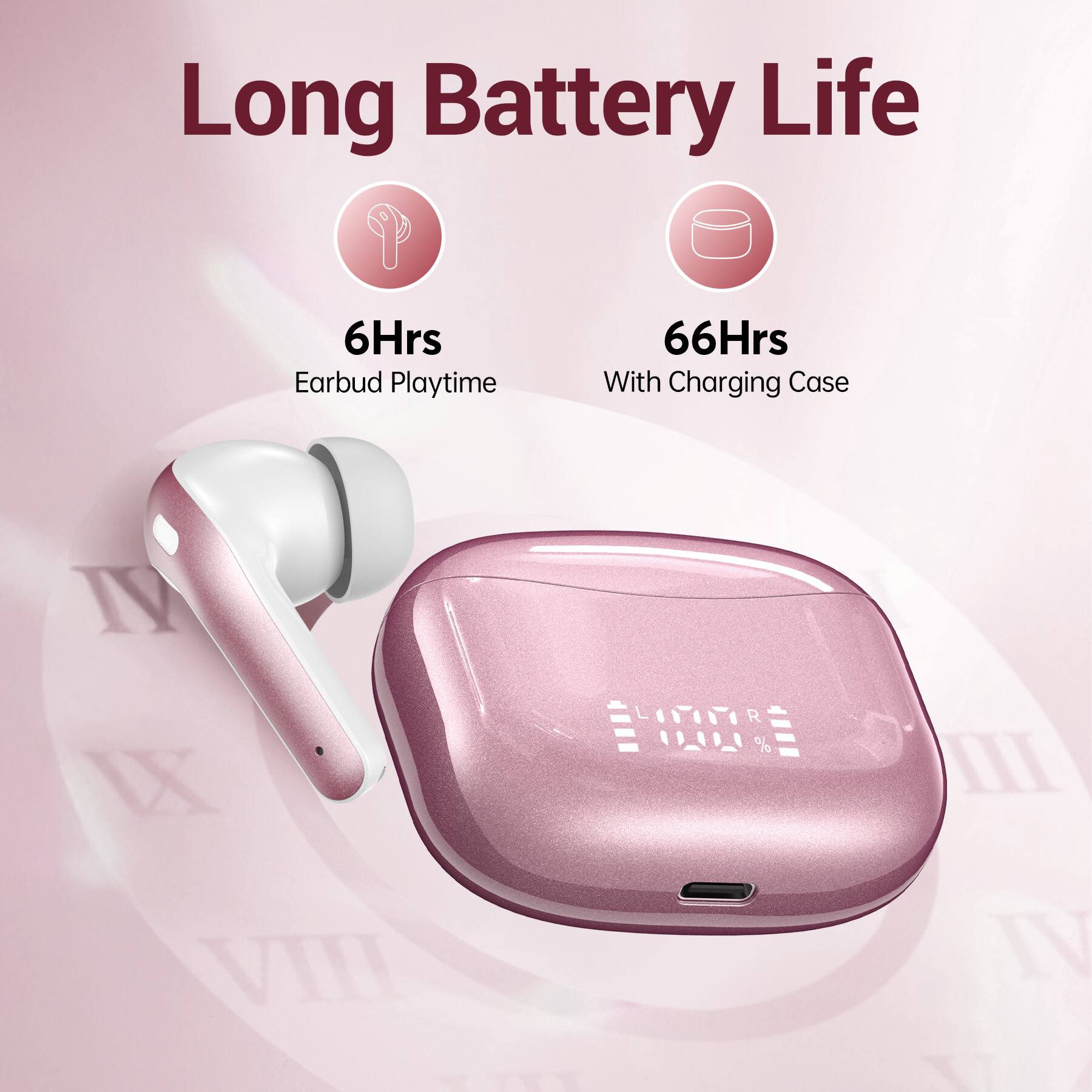 Long Battery Life

6Hrs Earbud Playtime

66Hrs With Charging Case