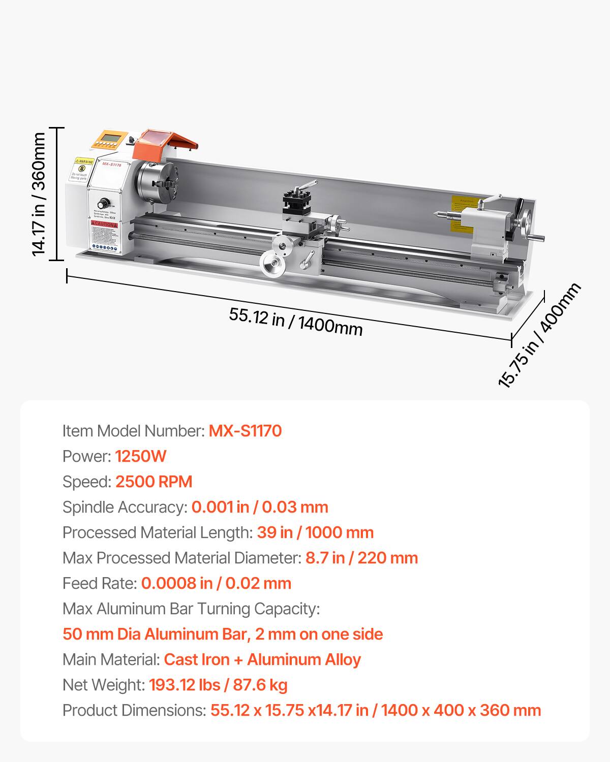 360mm / 14.17 in  
55.12 in / 1400mm  
400mm / 15.75 in  

Item Model Number: MX-S1170  
Power: 1250W  
Speed: 2500 RPM  
Spindle Accuracy: 0.001 in / 0.03 mm  
Processed Material Length: 39 in / 1000 mm  
Max Processed Material Diameter: 8.7 in / 220 mm  
Feed Rate: 0.0008 in / 0.02 mm  
Max Aluminum Bar Turning Capacity: 50 mm Dia Aluminum Bar, 2 mm on one side  
Main Material: Cast Iron + Aluminum Alloy  
Net Weight: 193.12 lbs / 87.6 kg  
Product Dimensions: 55.12 x 15.75 x 14.17 in / 1400 x 400 x 360 mm