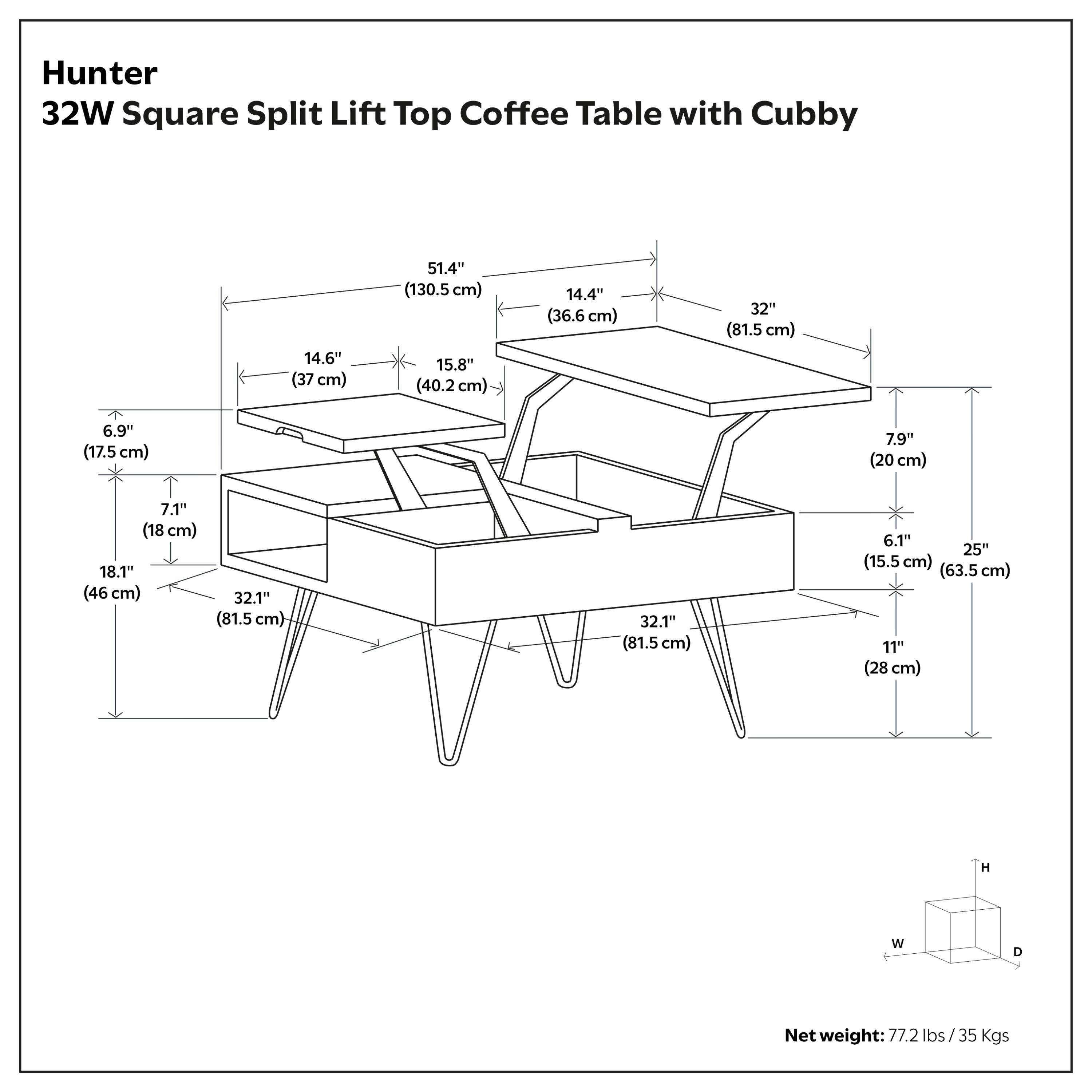 Hunter 32W Square Split Lift Top Coffee Table with Cubby

14.6" (37 cm)  
51.4" (130.5 cm)  
15.8" (40.2 cm)  
14.4" (36.6 cm)  
32" (81.5 cm)  
6.9" (17.5 cm)  
7.9" (20 cm)  
7.1" (18 cm)  
18.1" (46 cm)  
32.1" (81.5 cm)  
6.1" (15.5 cm)  
25" (63.5 cm)  
11" (28 cm)  

Net weight: 77.2 lbs / 35 Kgs