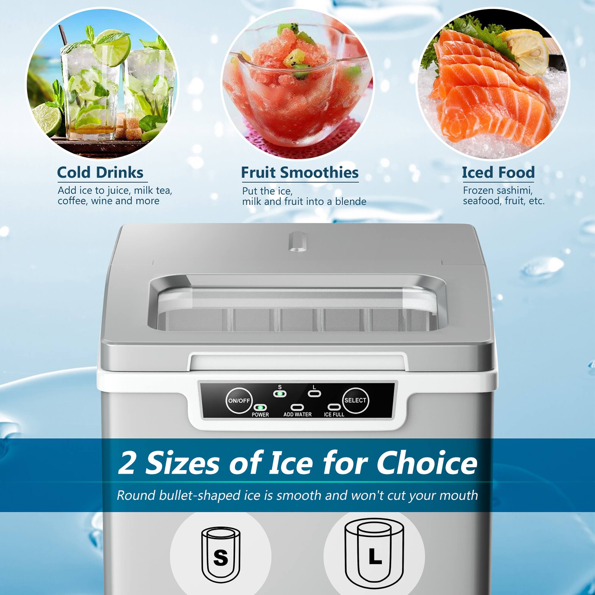 Cold Drinks  
Add ice to juice, milk tea, coffee, wine and more  

Fruit Smoothies  
Put the ice, milk and fruit into a blender  

Iced Food  
Frozen sashimi, seafood, fruit, etc.  

2 Sizes of Ice for Choice  
Round bullet-shaped ice is smooth and won't cut your mouth  

S  
L