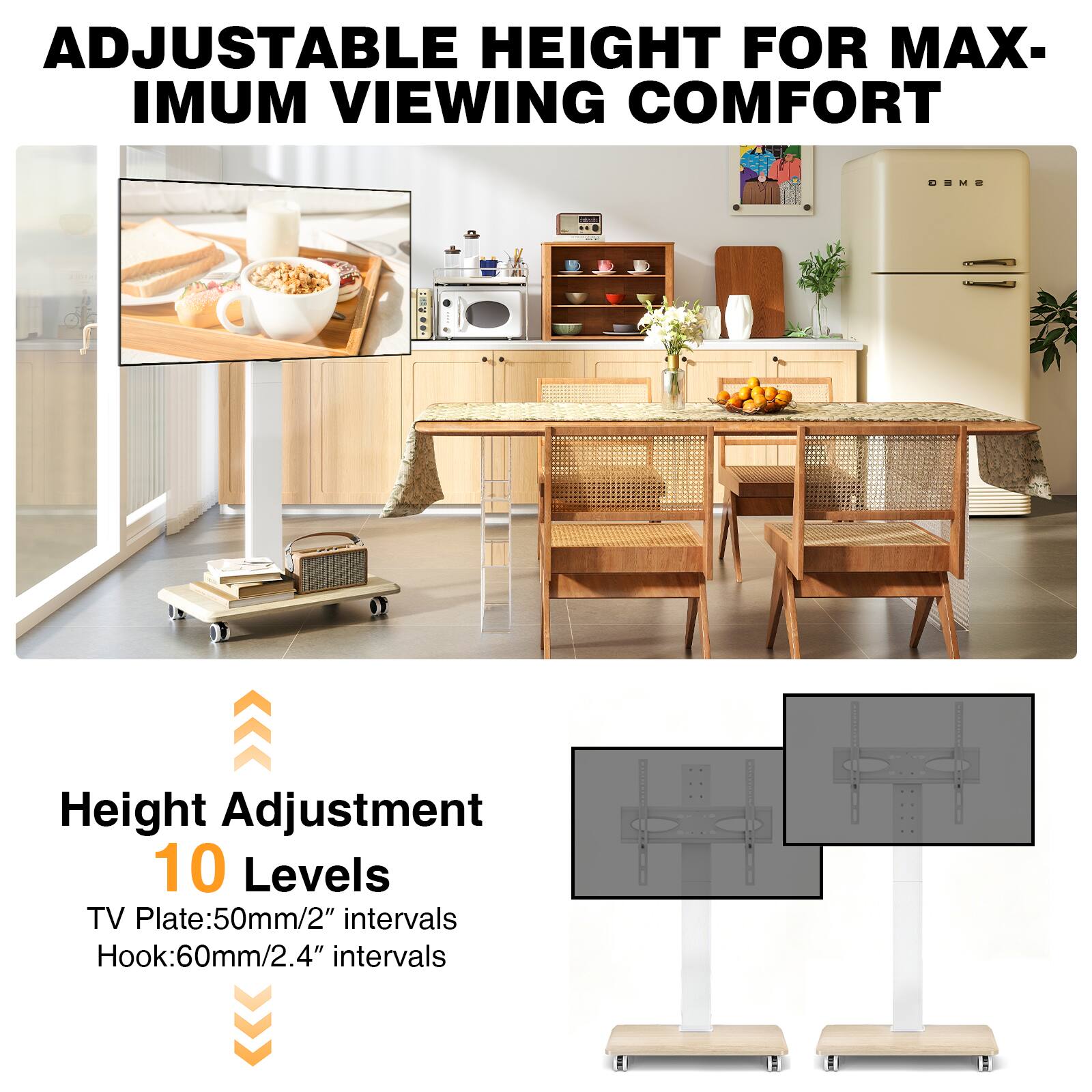ADJUSTABLE HEIGHT FOR MAXIMUM VIEWING COMFORT

Height Adjustment 10 Levels
TV Plate: 50mm/2" intervals
Hook: 60mm/2.4" intervals