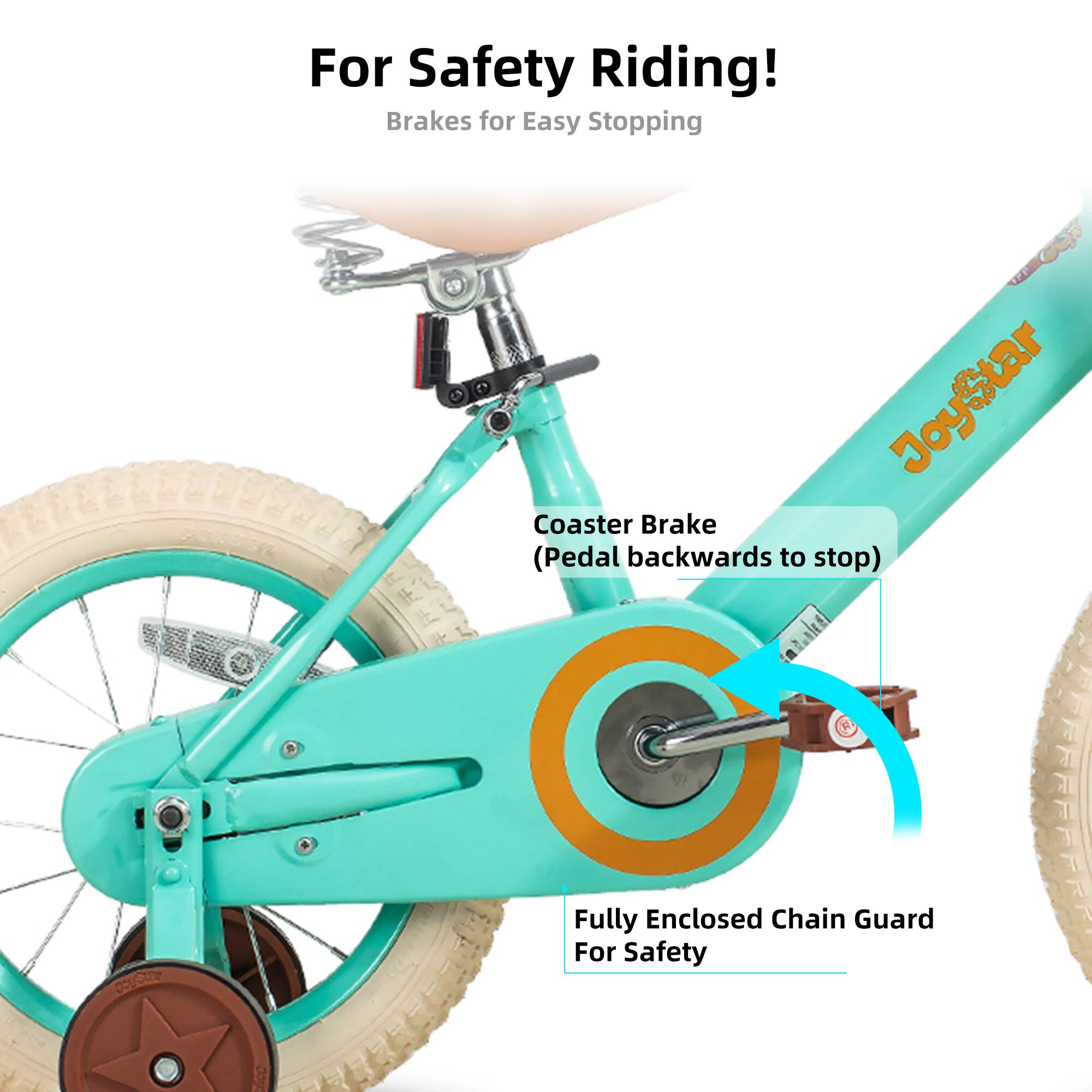 For Safety Riding!  
Brakes for Easy Stopping  

JoyStar Joy Coaster Brake (Pedal backwards to stop)  

Fully Enclosed Chain Guard For Safety