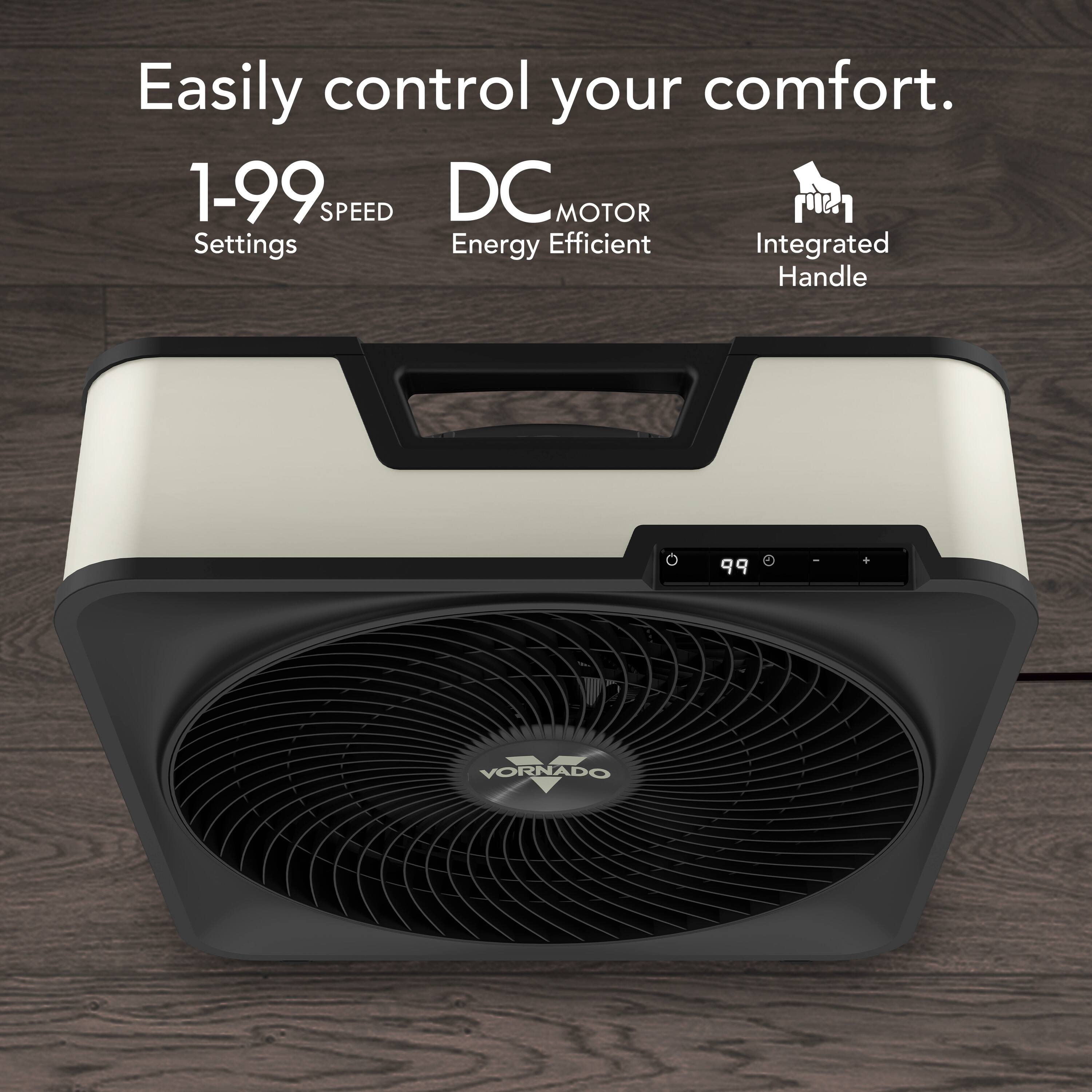 Easily control your comfort.  
1-99 SPEED DC MOTOR Settings Energy Efficient Integrated Handle  
9 V VORNADO