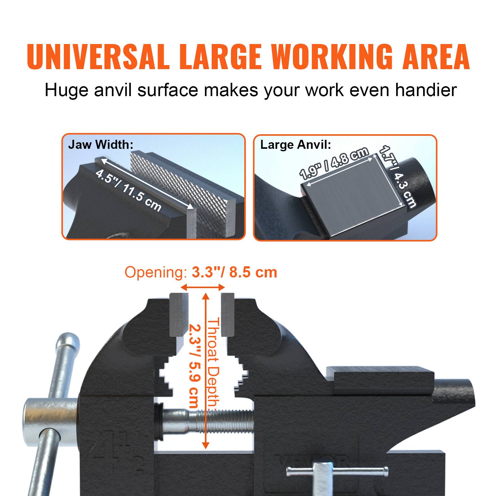 UNIVERSAL LARGE WORKING AREA  
Huge anvil surface makes your work even handier  

Jaw Width: 4.5" / 11.5 cm  
Large Anvil: 1.9" / 4.8 cm  
Opening: 3.3" / 8.5 cm  
Throat Depth: 2.3" / 5.9 cm