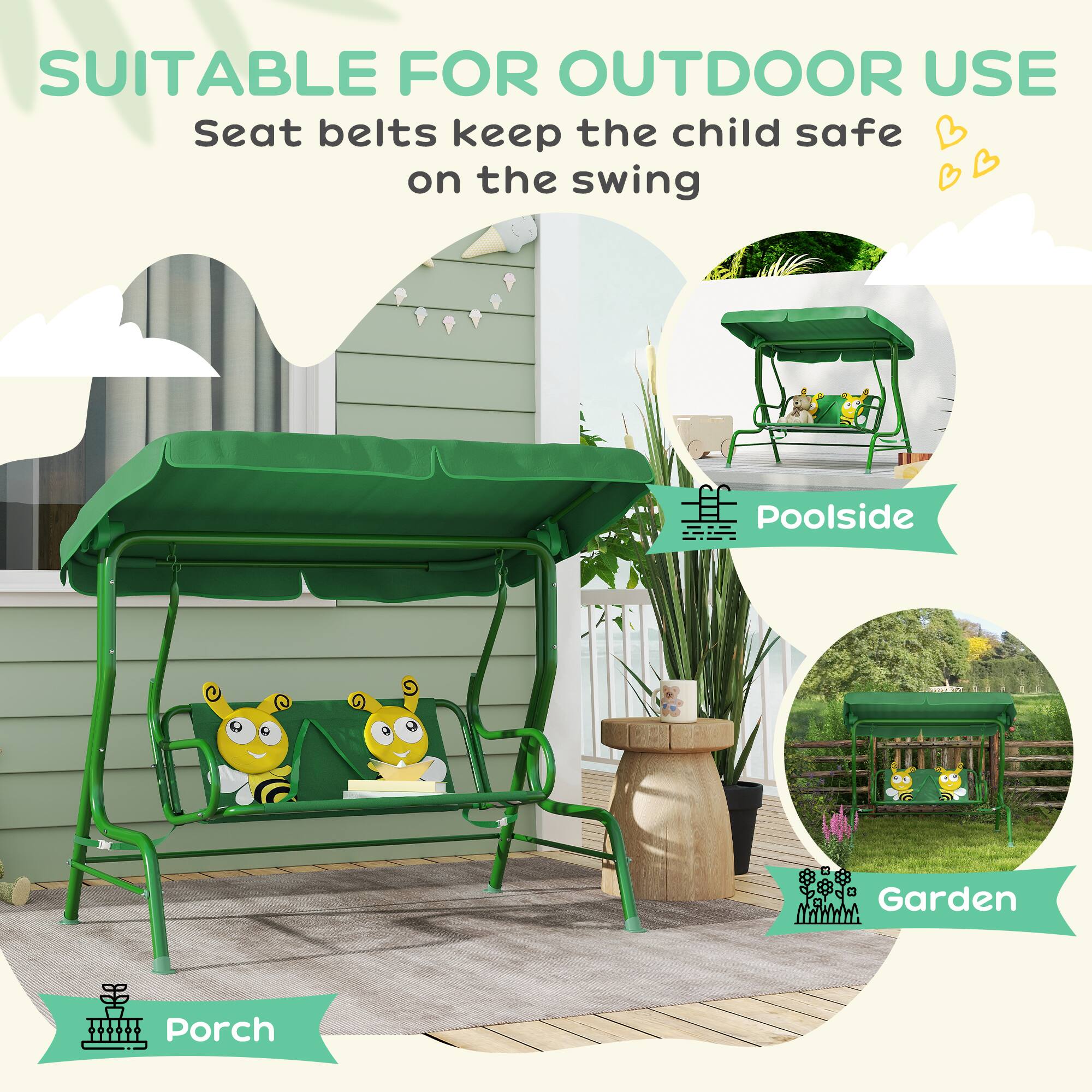 SUITABLE FOR OUTDOOR USE  
Seat belts keep the child safe on the swing  

- Poolside  
- Garden  
- Porch