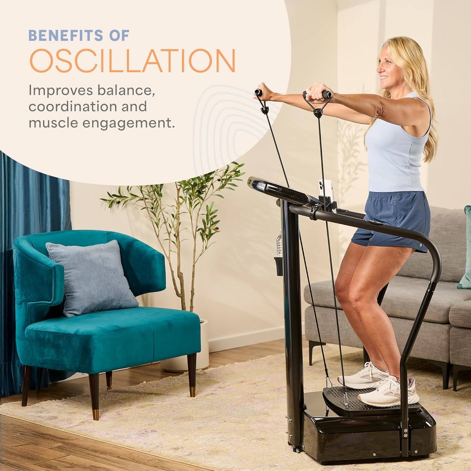 BENEFITS OF OSCILLATION  
Improves balance, coordination and muscle engagement.