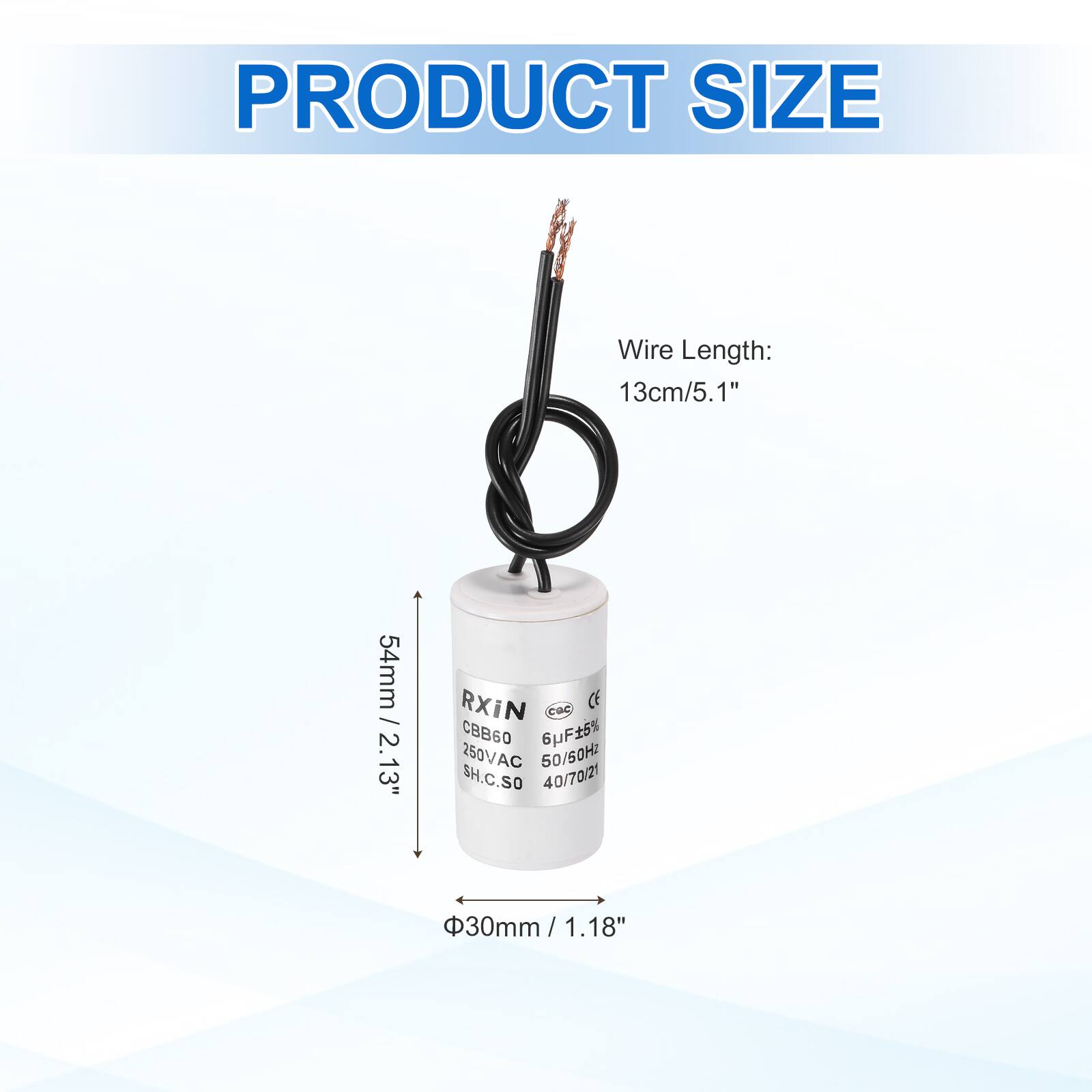 PRODUCT SIZE  
Wire Length: 13cm/5.1"  
54mm / 2.13"  
RXIN  
CBB60  
6uF 5%  
250VAC  
50/50Hz  
SH.C.SO  
40/70/21  
30mm / 1.18"