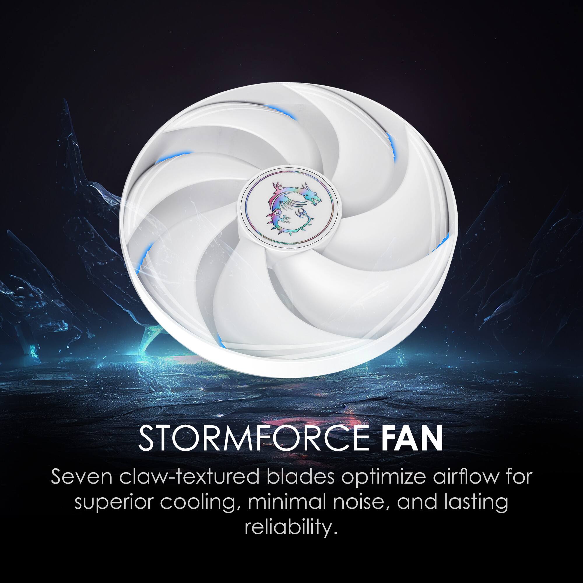 STORMFORCE FAN
Seven claw-textured blades optimize airflow for superior cooling, minimal noise, and lasting reliability.