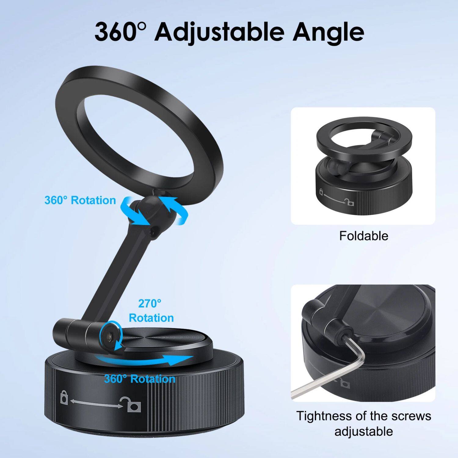 360° Adjustable Angle

- 360° Rotation
- 270° Rotation
- 360° Rotation
- Foldable
- Tightness of the screws adjustable