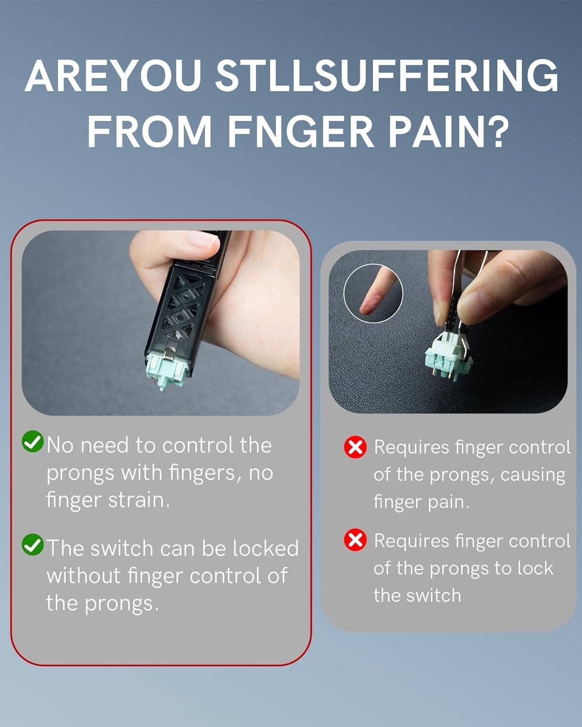 ARE YOU STILL SUFFERING FROM FINGER PAIN?

No need to control the prongs with fingers, no finger strain.
The switch can be locked without finger control of the prongs.

Requires finger control of the prongs, causing finger pain.
Requires finger control of the prongs to lock the switch