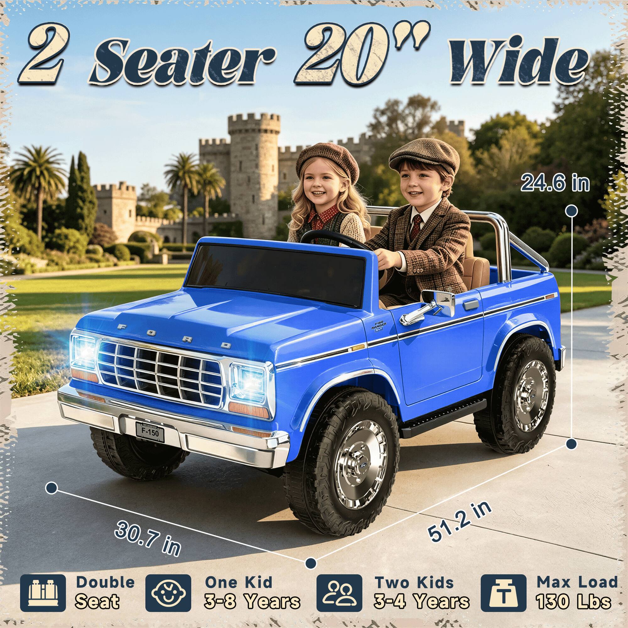 2 Seater 20" Wide  
24.6 in  
F-150  
30.7 in  
Double Seat  
One Kid 3-8 Years  
Two Kids 3-4 Years  
Max Load 130 Lbs