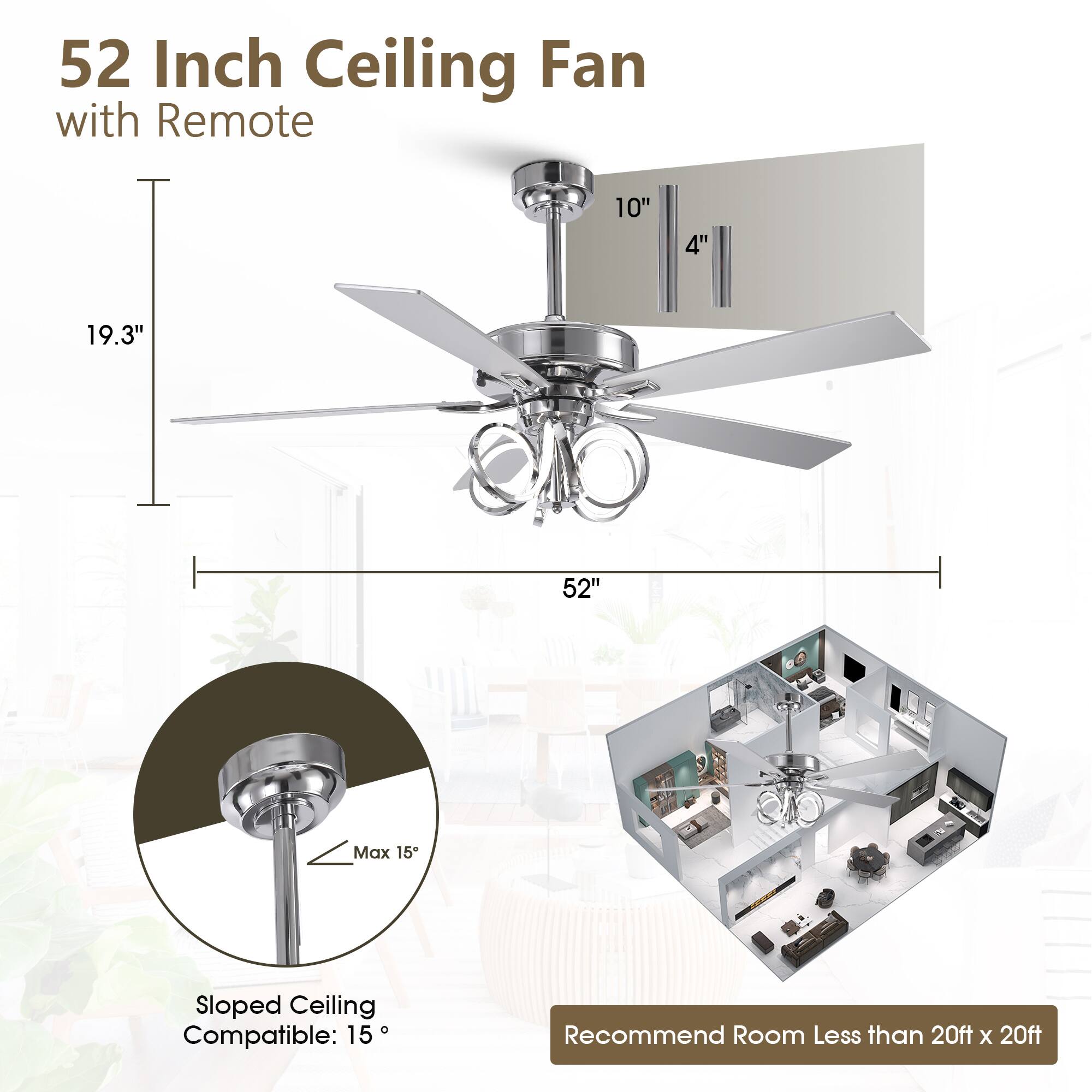 52 Inch Ceiling Fan with Remote

10" 4" 19.3" 52" Max 15° Sloped Ceiling Compatible: 15°

Recommend Room Less than 20ft x 20ft