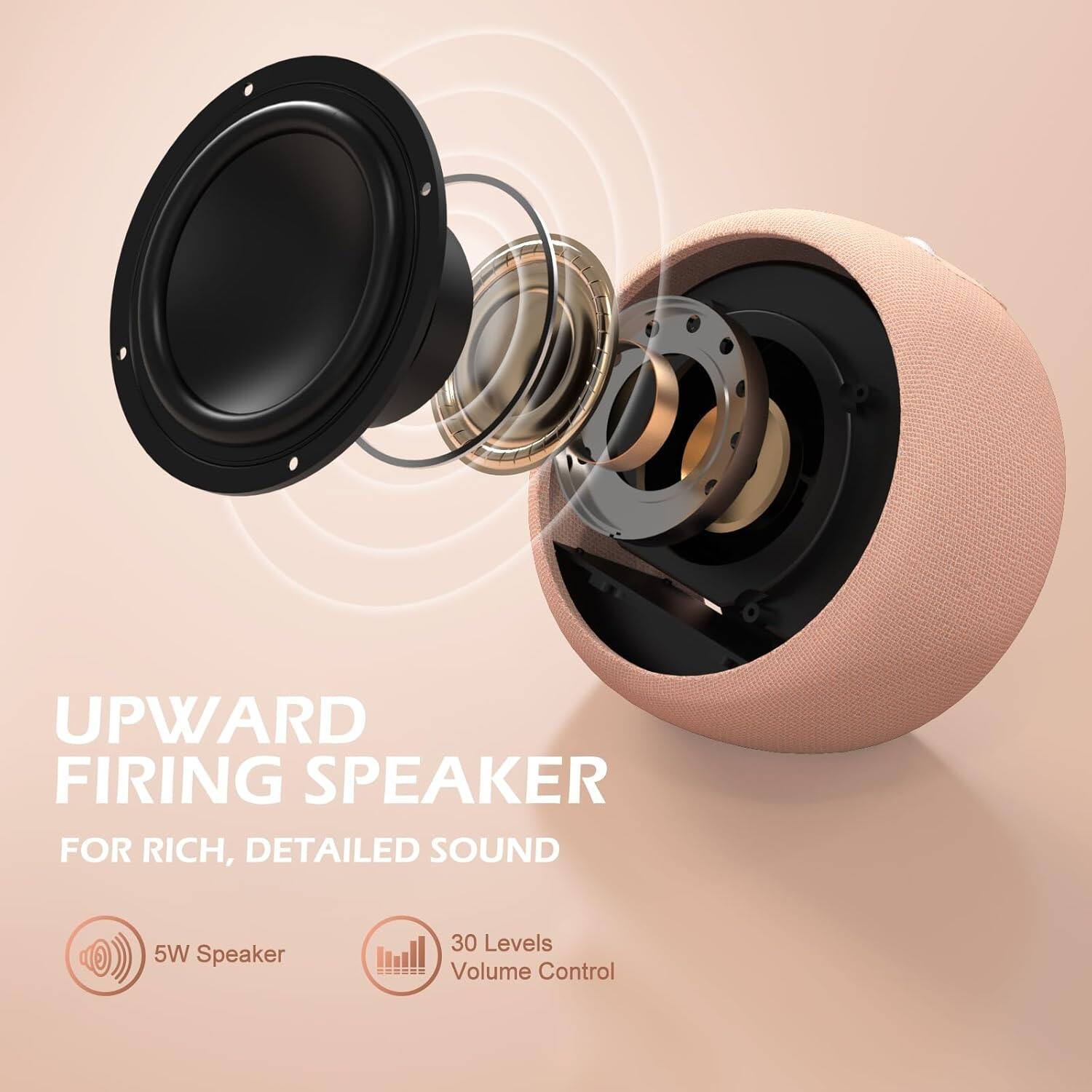 UPWARD FIRING SPEAKER  
FOR RICH, DETAILED SOUND  

5W Speaker  
30 Levels Volume Control
