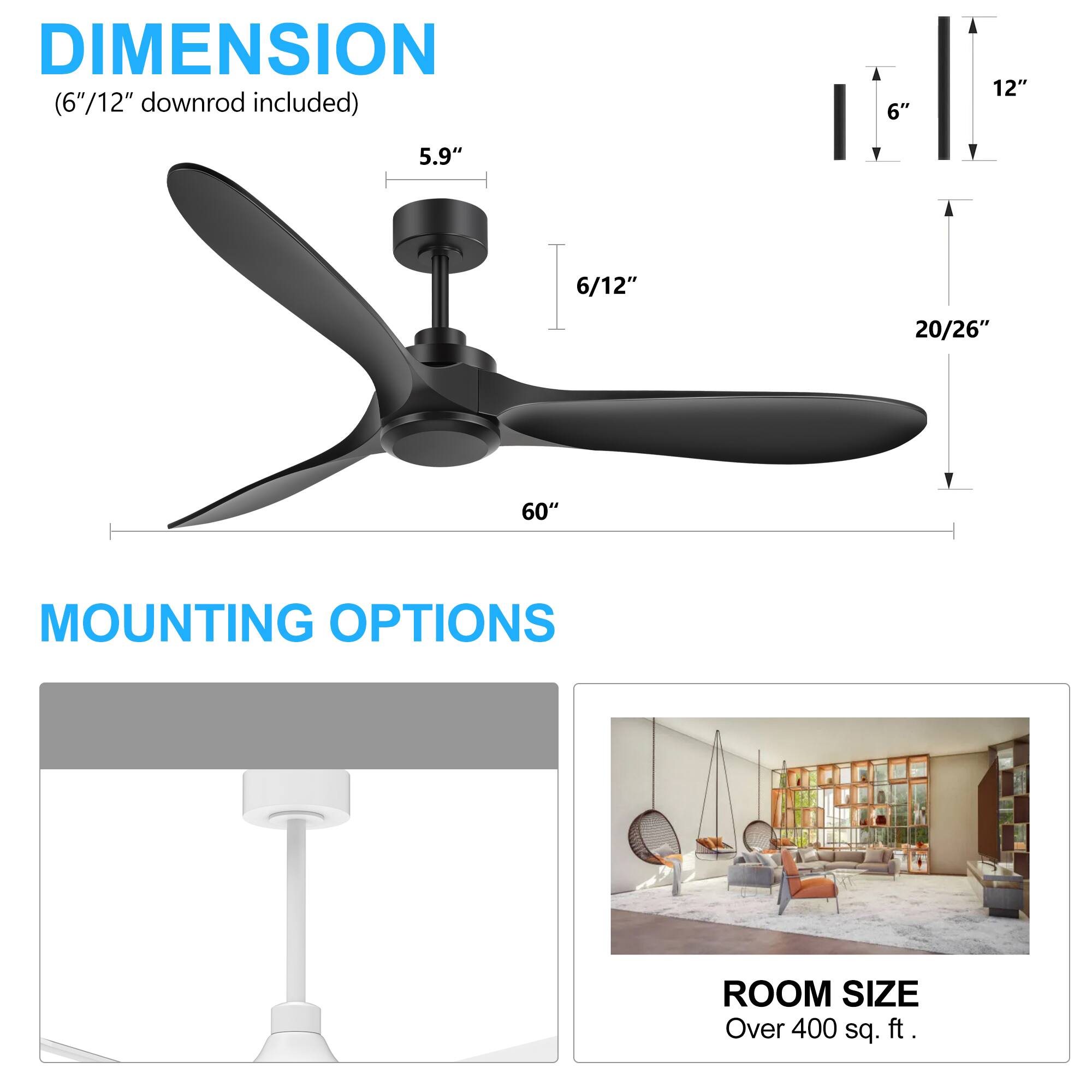 DIMENSION (6"/12" downrod included) 6" 12" 5.9" 6/12" 20/26" 60" MOUNTING OPTIONS ROOM SIZE Over 400 sq. ft.
