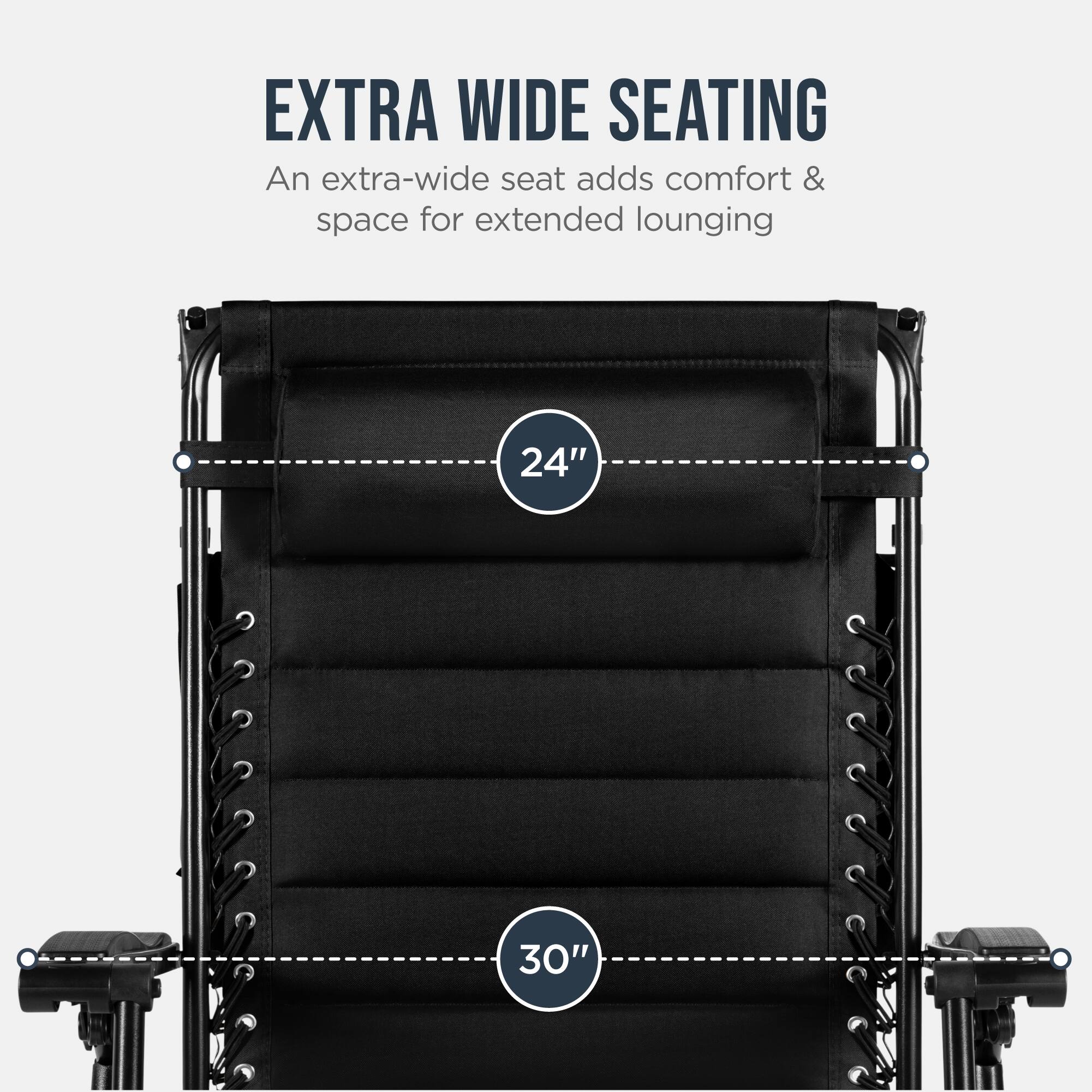 EXTRA WIDE SEATING  
An extra-wide seat adds comfort & space for extended lounging  
24" 30"