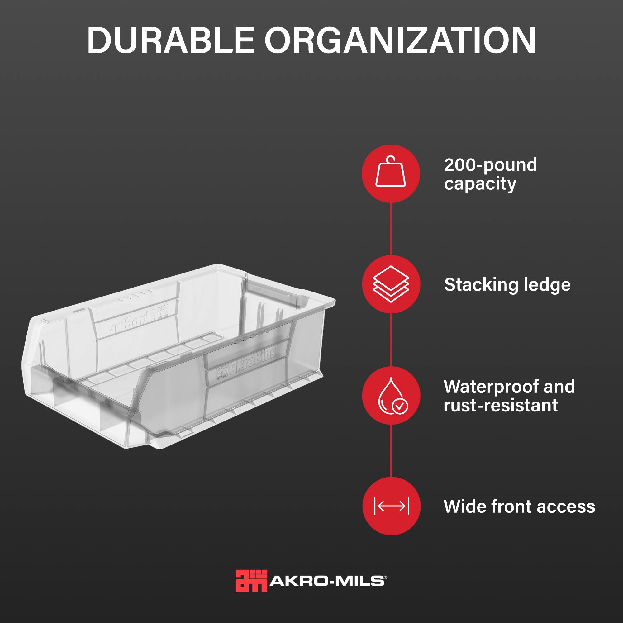 DURABLE ORGANIZATION

200-pound capacity

Stacking ledge

Waterproof and rust-resistant

Wide front access

AKRO-MILS