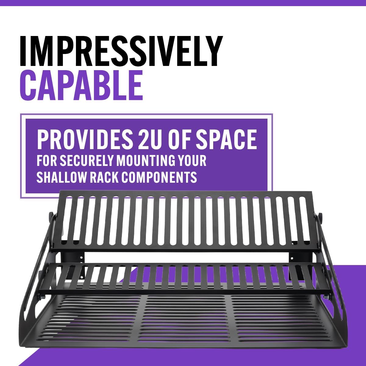 IMPRESSIVELY CAPABLE

PROVIDES 2U OF SPACE FOR SECURELY MOUNTING YOUR SHALLOW RACK COMPONENTS